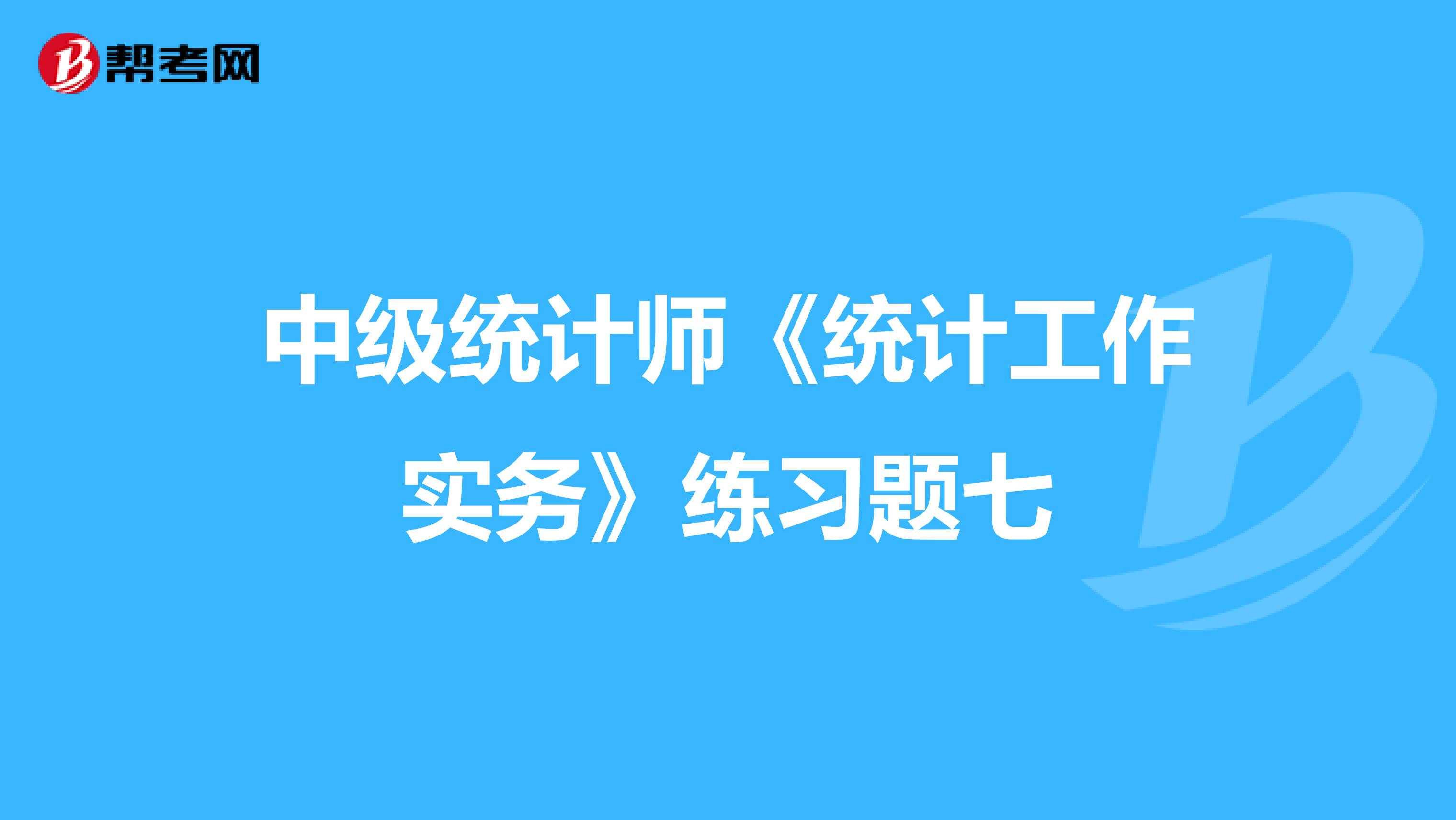 中级统计师《统计工作实务》练习题七