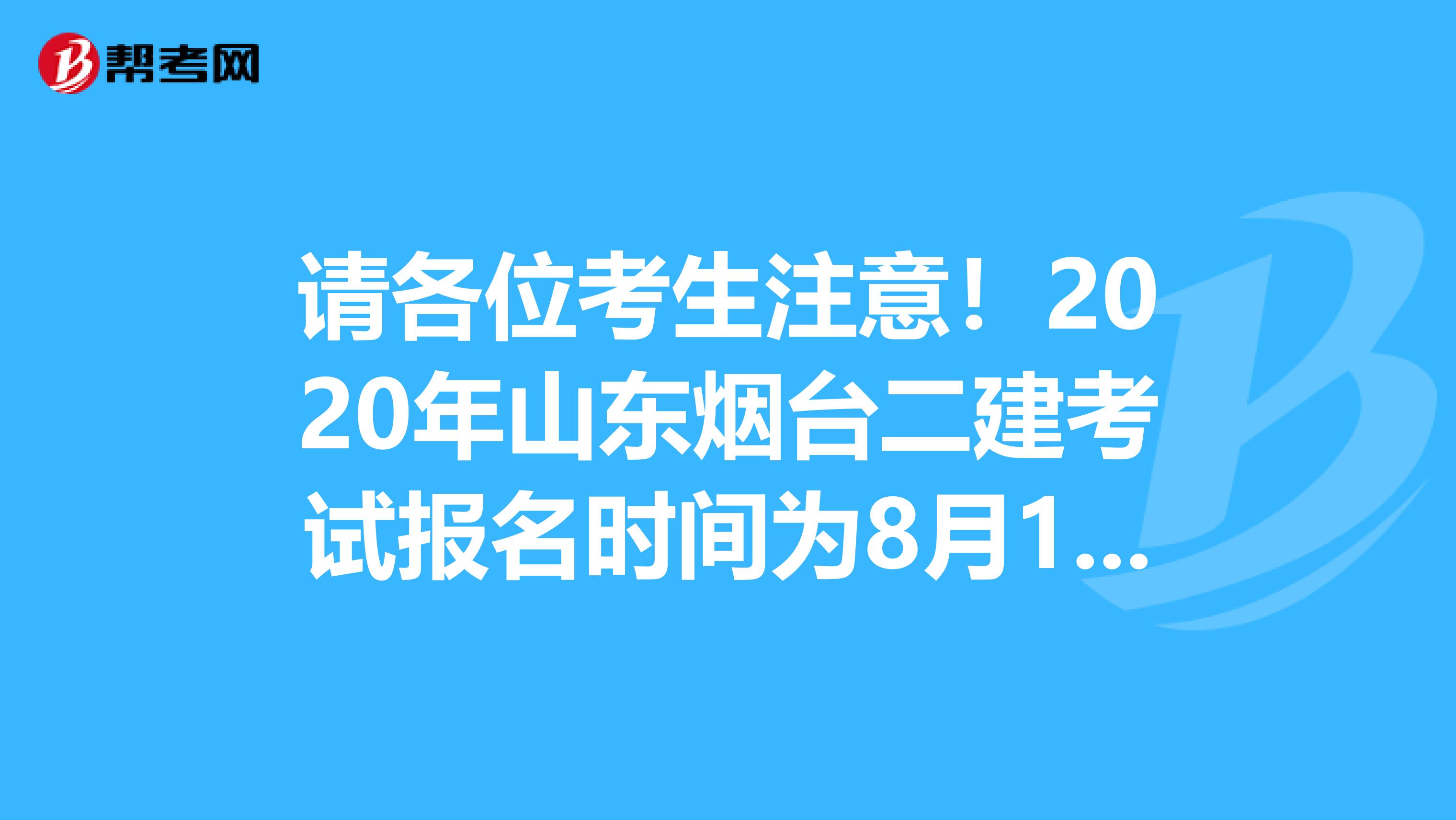 请各位考生注意！2020年山东烟台二建考试报名时间为8月11日-8月20日