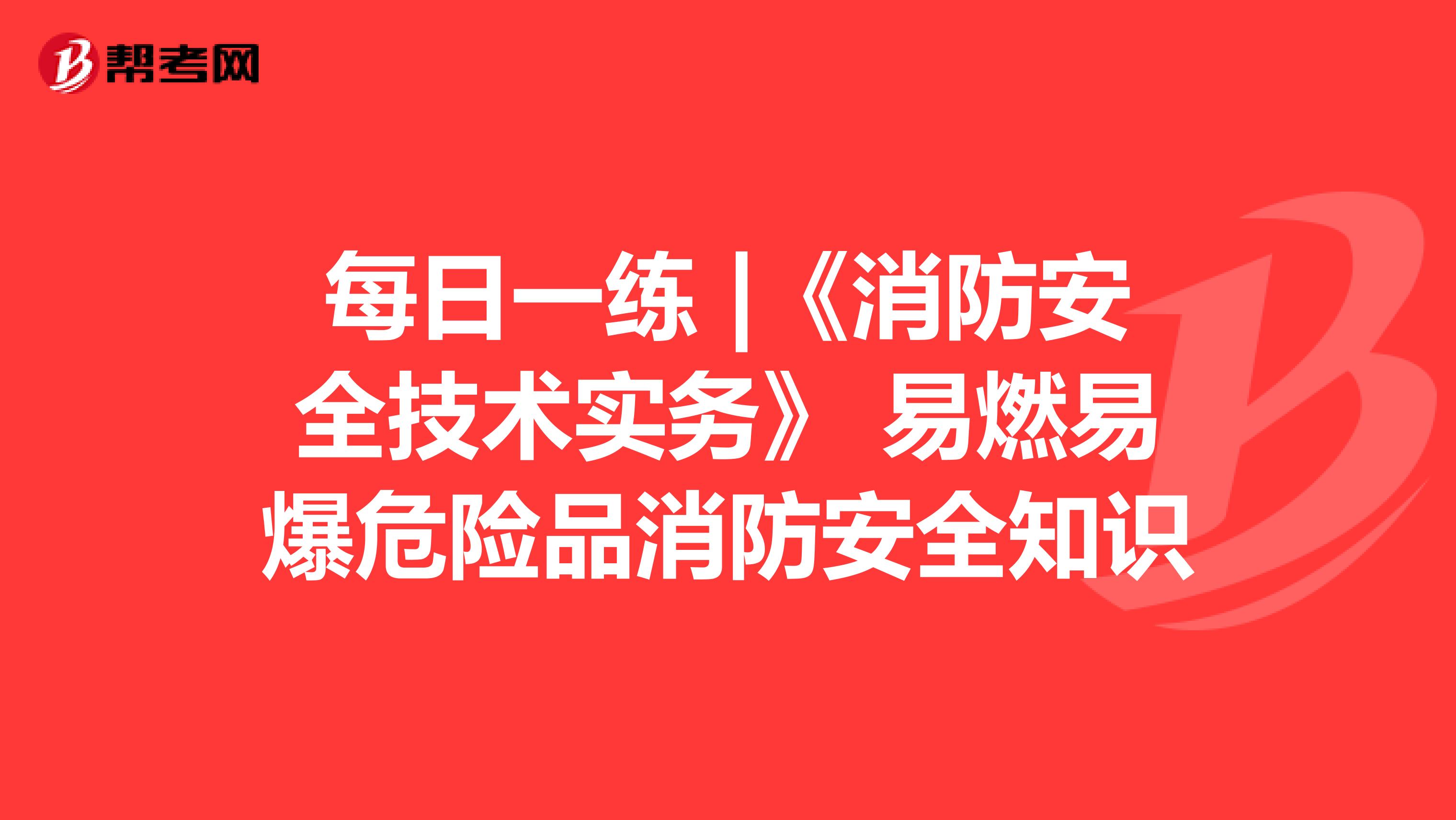 每日一练 |《消防安全技术实务》 易燃易爆危险品消防安全知识