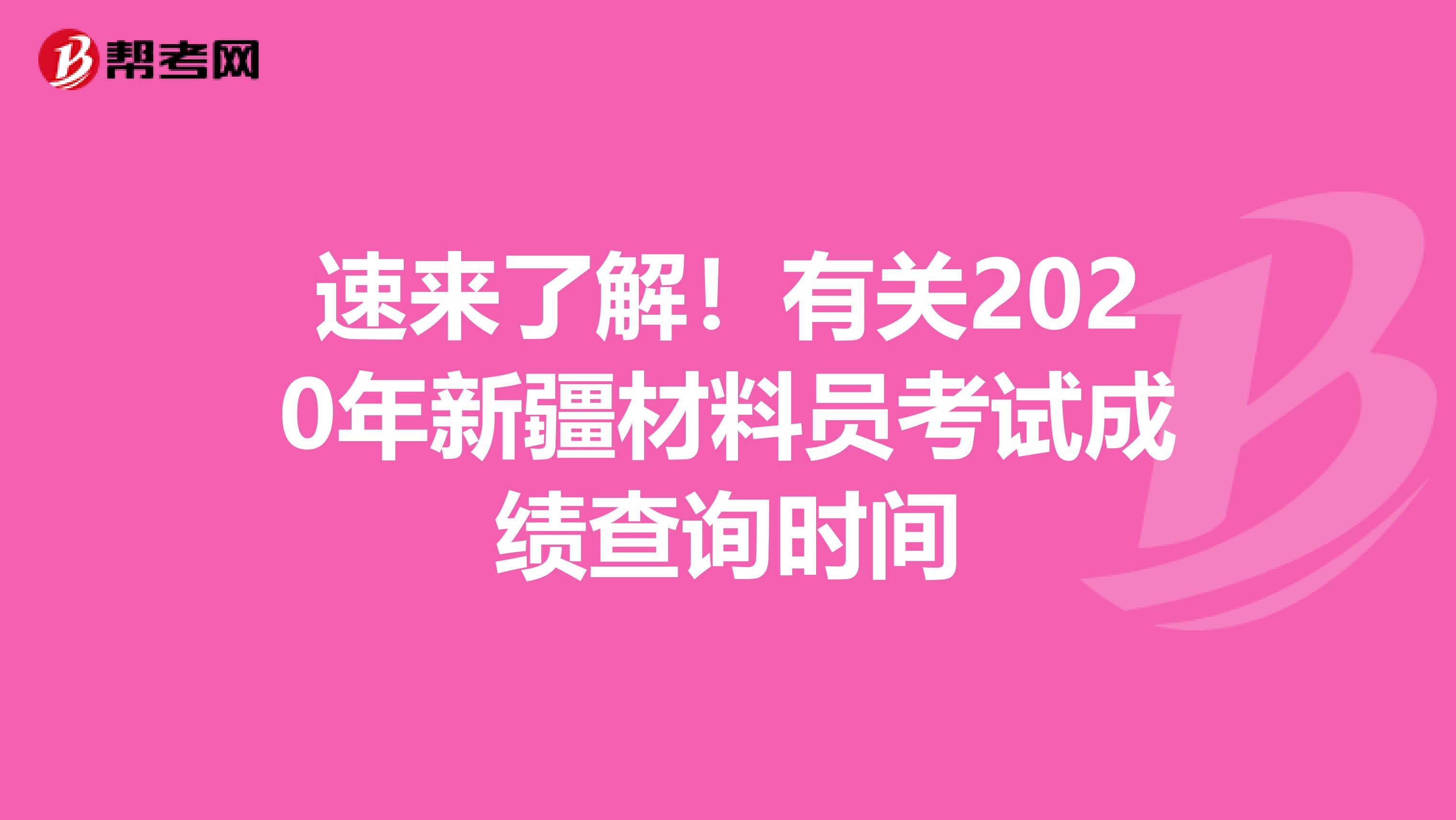速来了解！有关2020年新疆材料员考试成绩查询时间
