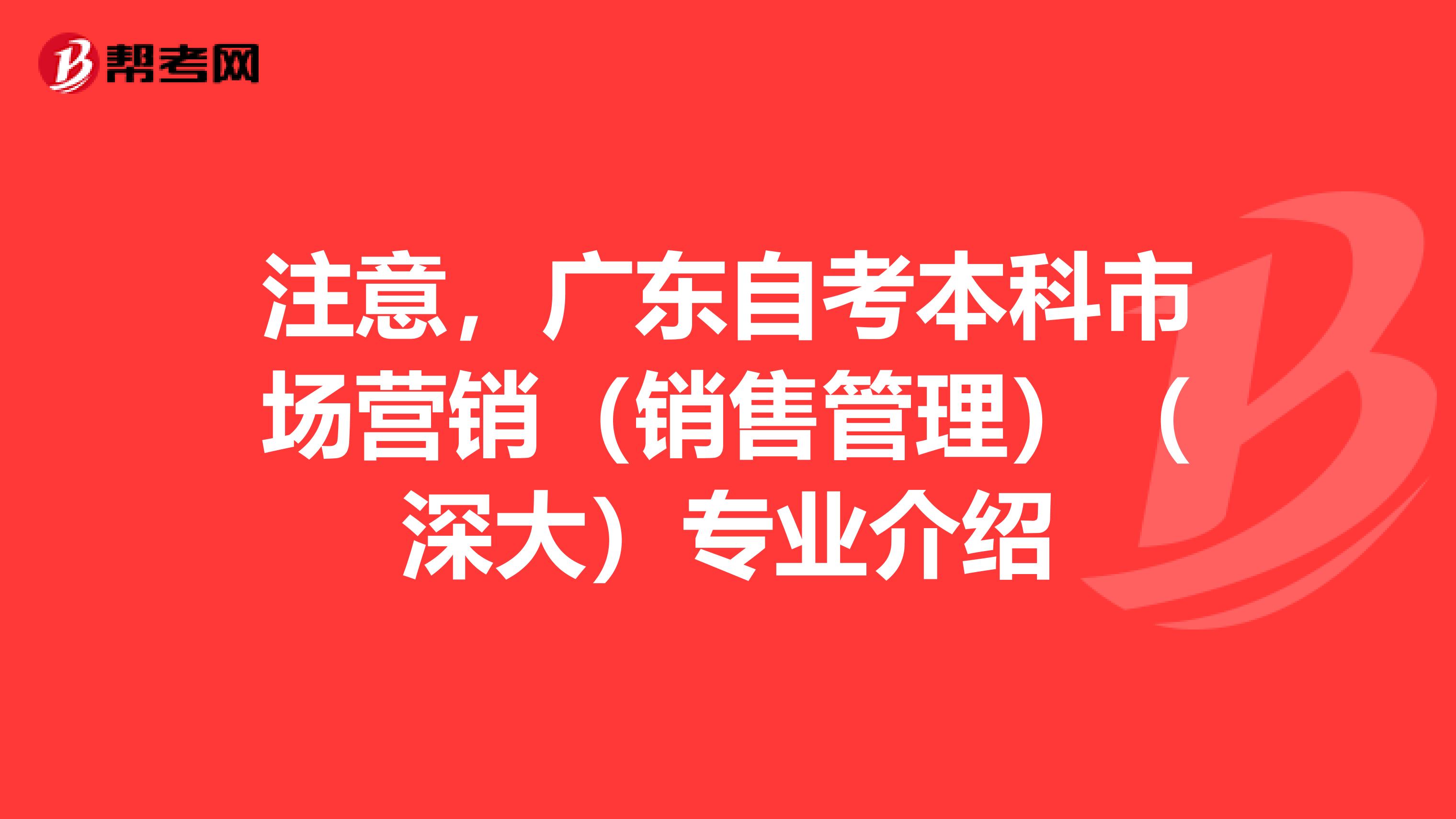 注意，广东自考本科市场营销（销售管理）（深大）专业介绍