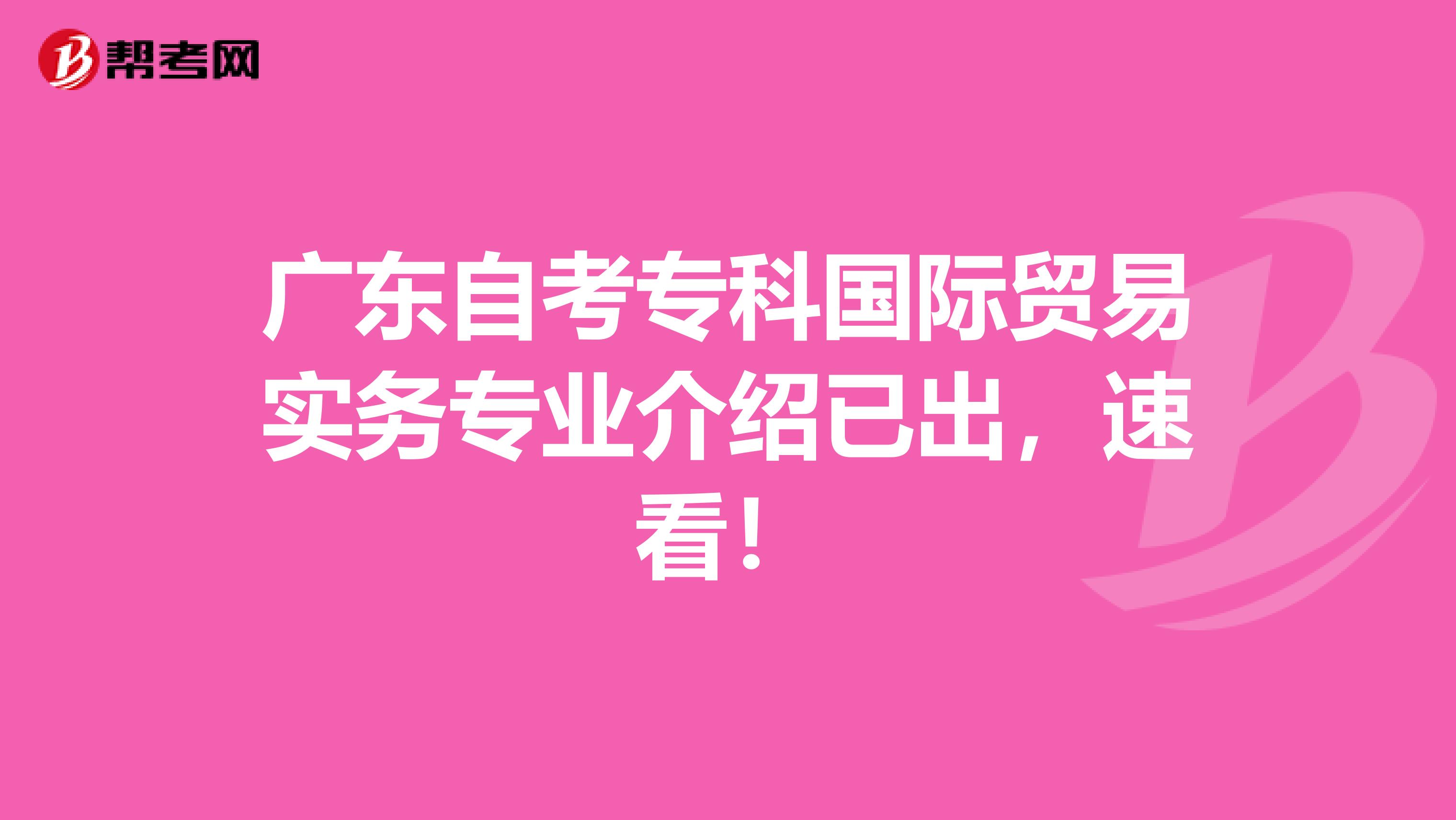 广东自考专科国际贸易实务专业介绍已出，速看！