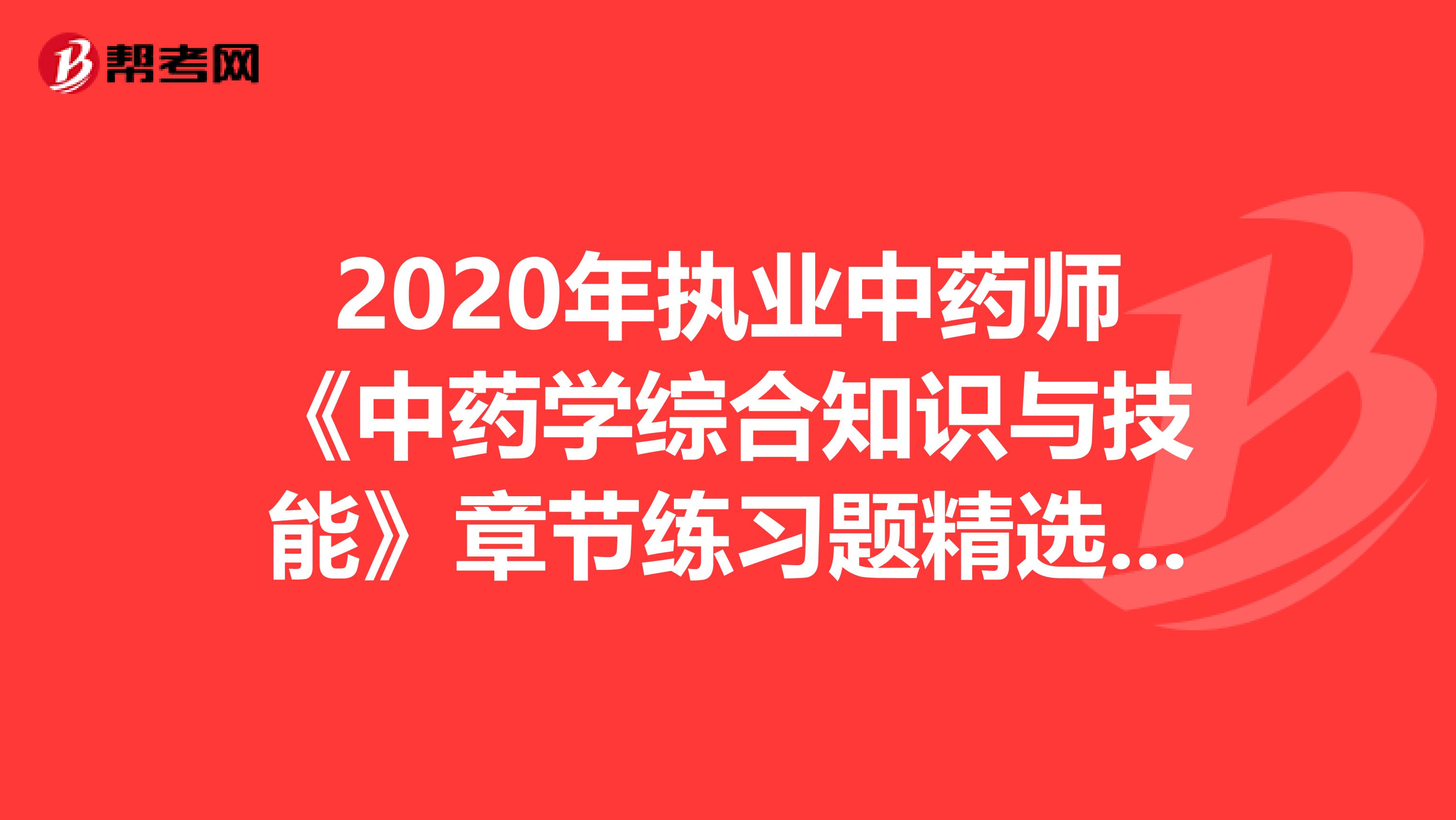 2020年执业中药师《中药学综合知识与技能》章节练习题精选0808