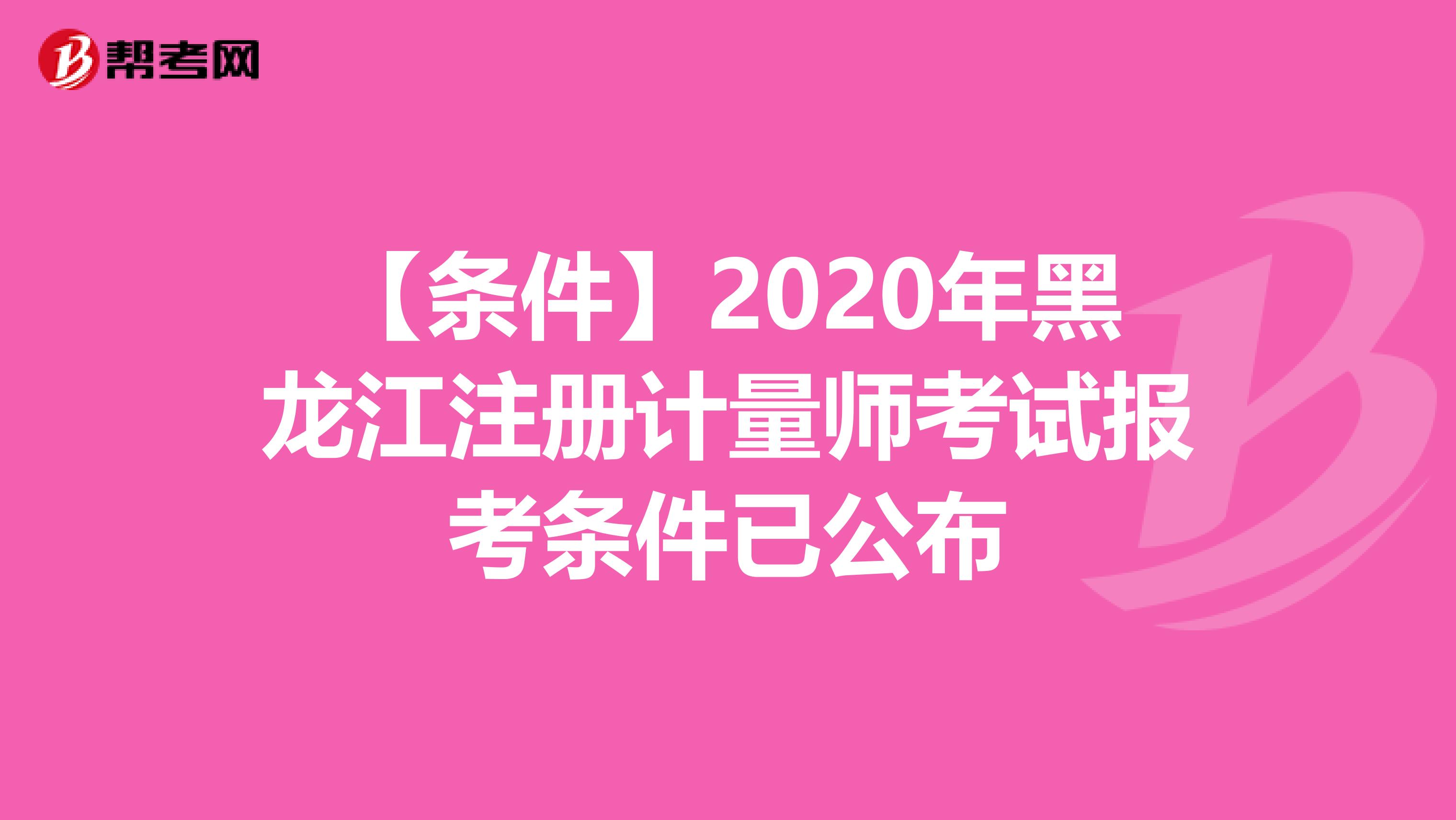 【条件】2020年黑龙江注册计量师考试报考条件已公布