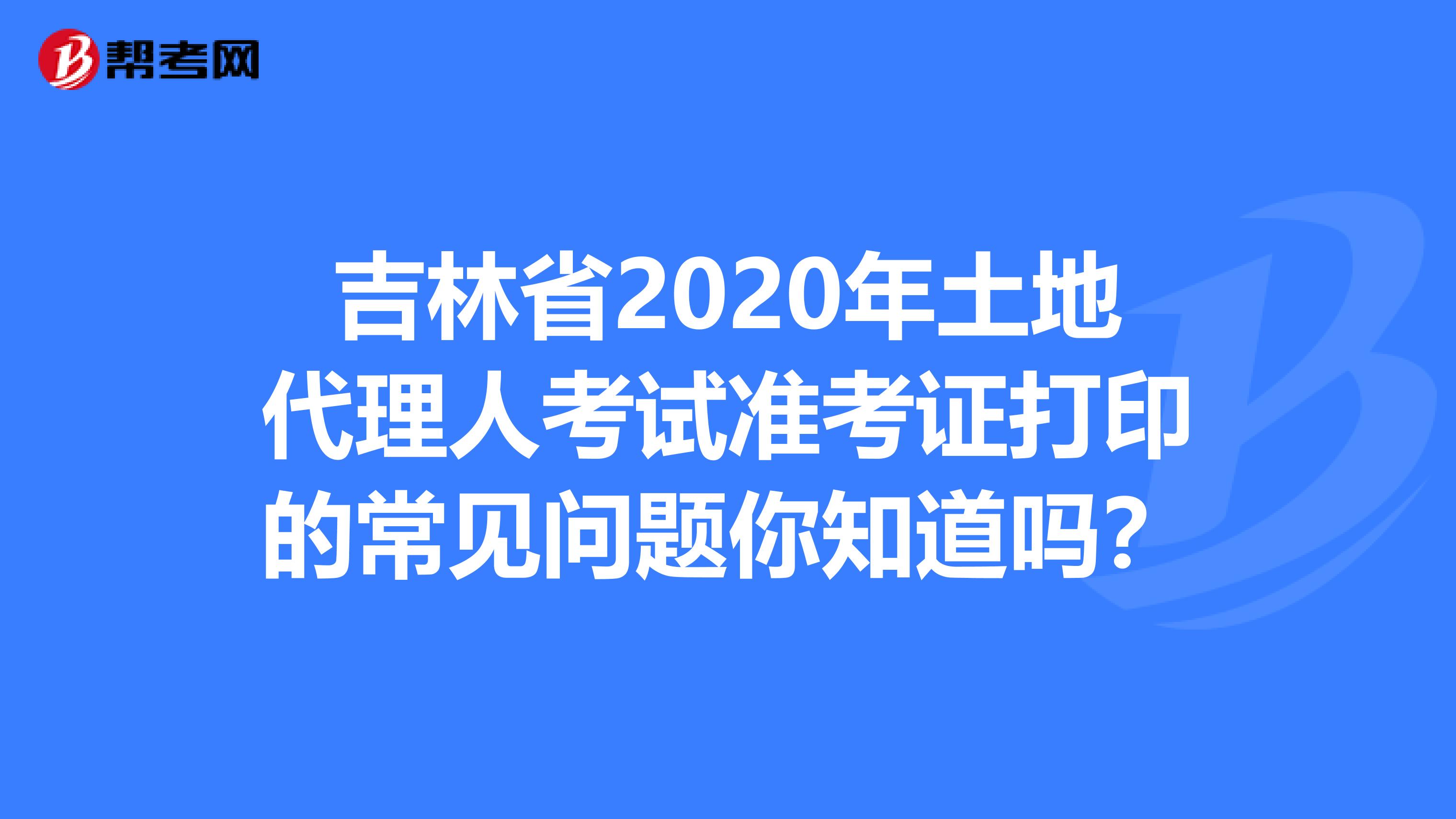 吉林省2020年土地代理人考試準考證打印的常見問題你知道嗎？