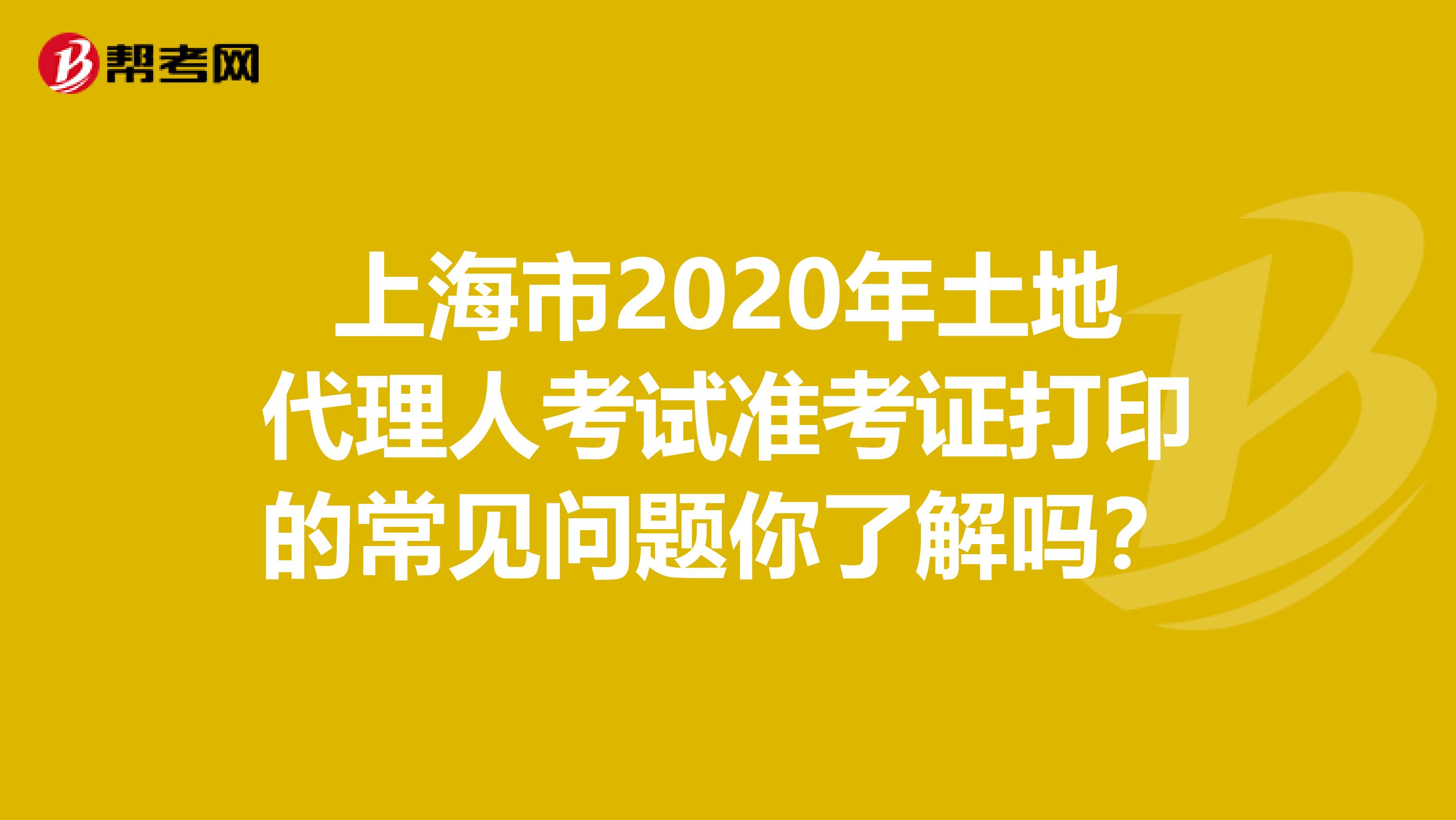 上海市2020年土地代理人考試準考證打印的常見問題你了解嗎？