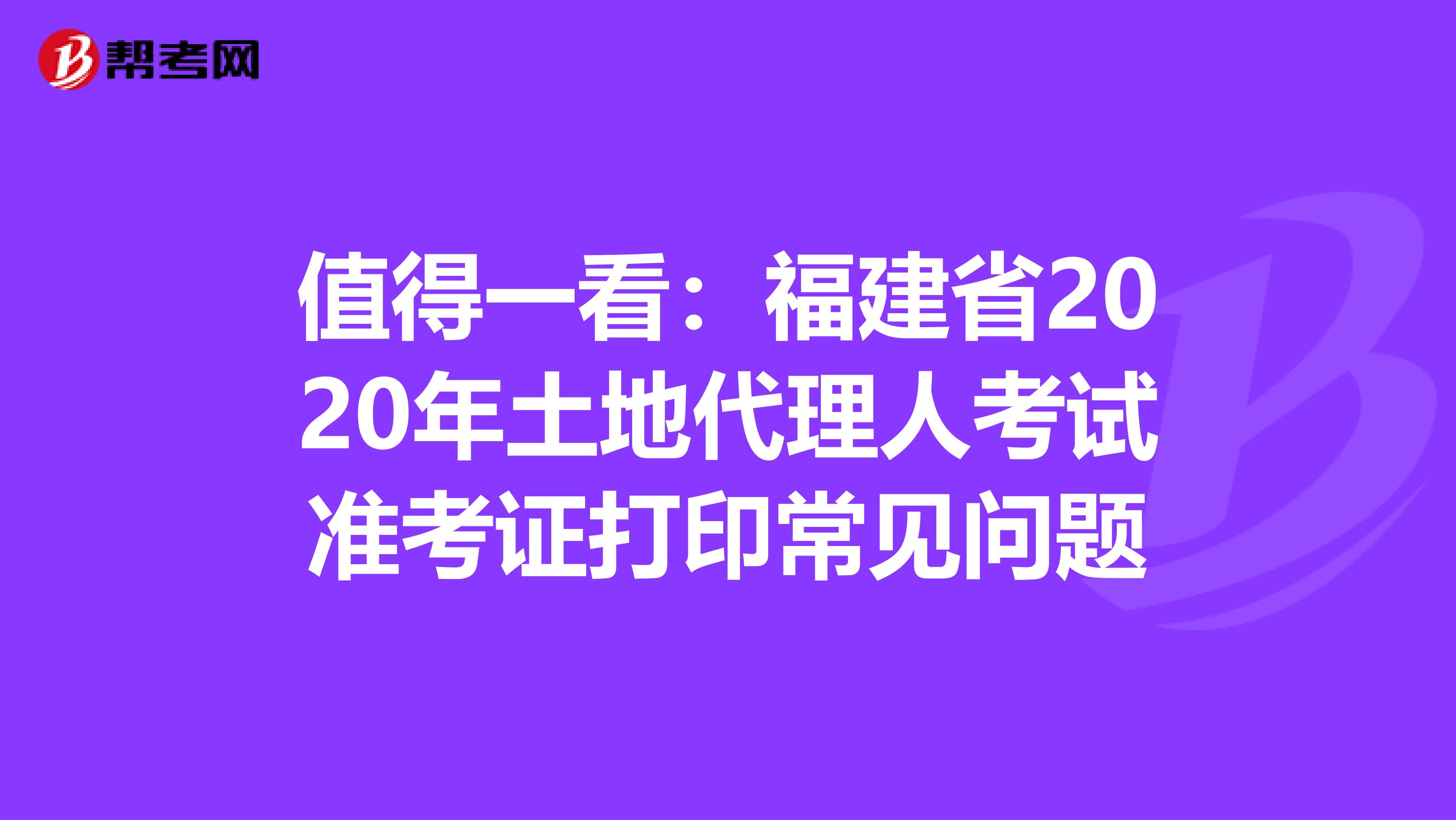 值得一看：福建省2020年土地代理人考试准考证打印常见问题