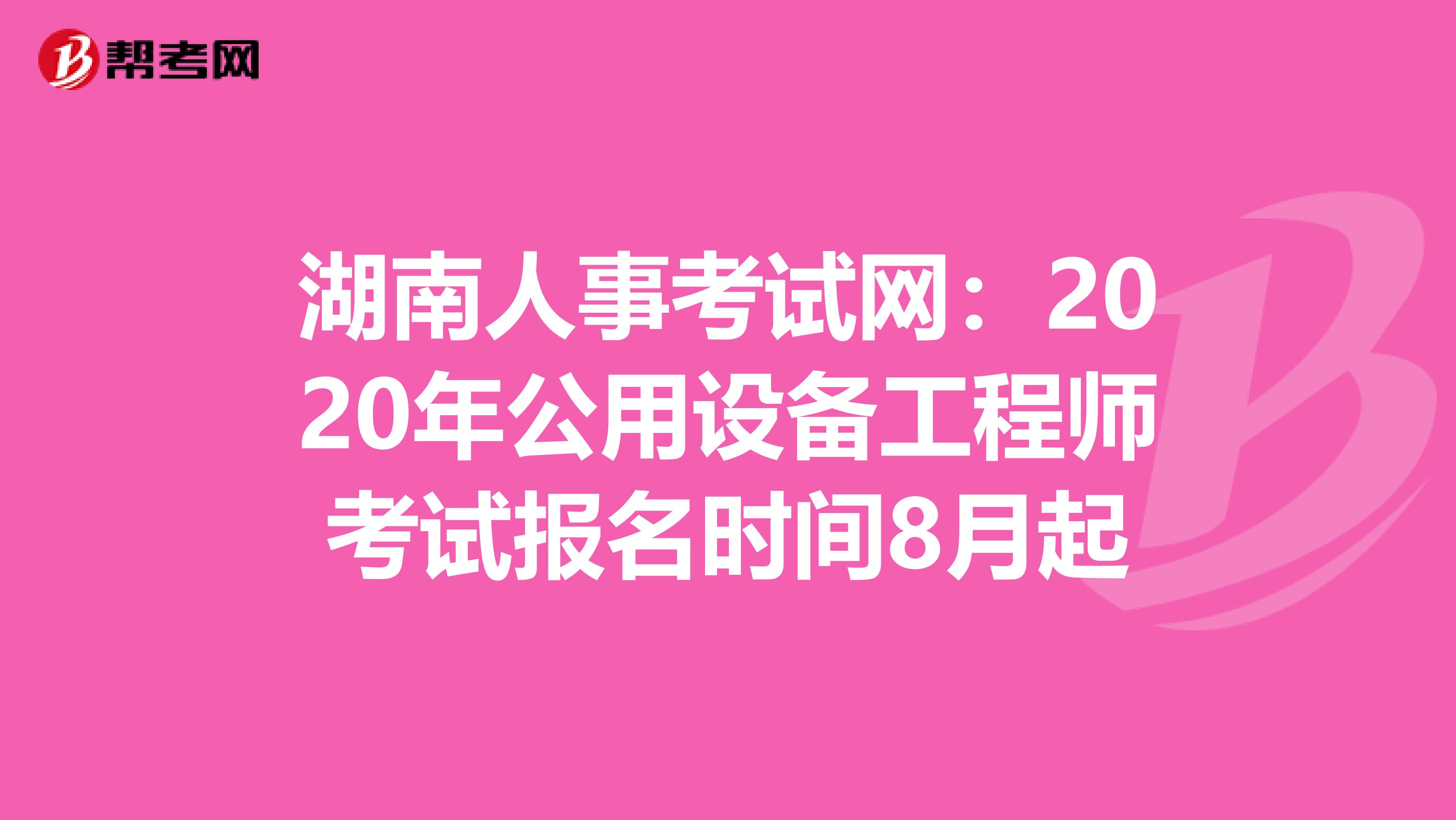 湖南人事考试网：2020年公用设备工程师考试报名时间8月起