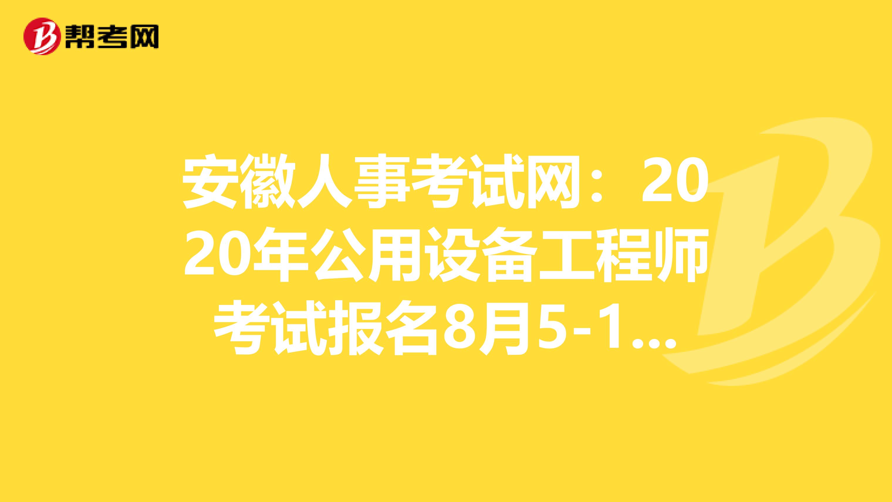 安徽人事考试网：2020年公用设备工程师考试报名8月5-11日