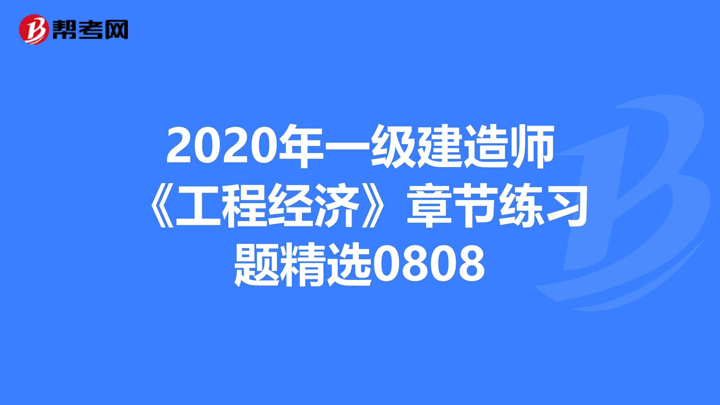 2020年一级建造师《工程经济》章节练习题精选0808