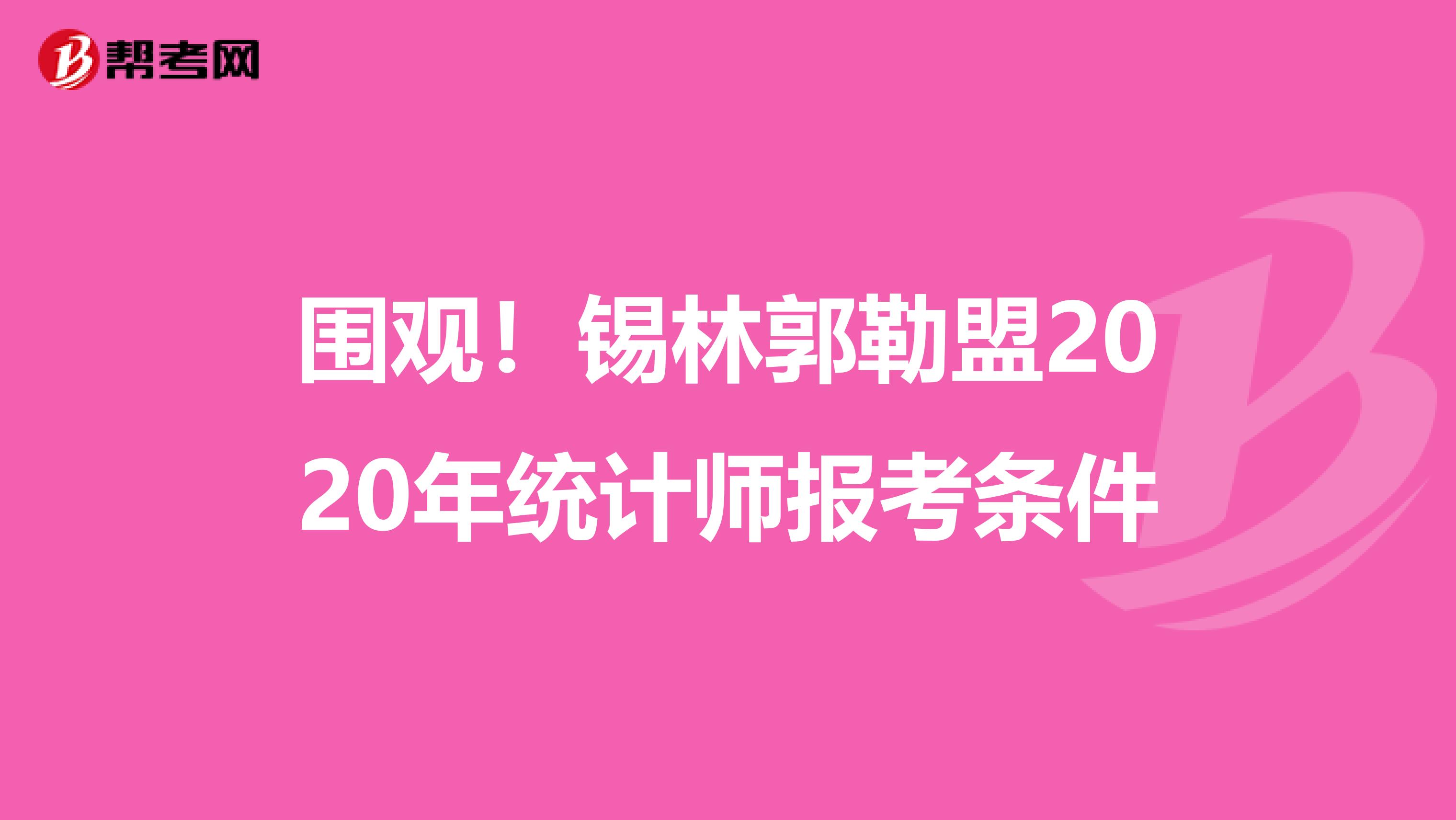 圍觀！錫林郭勒盟2020年統計師報考條件