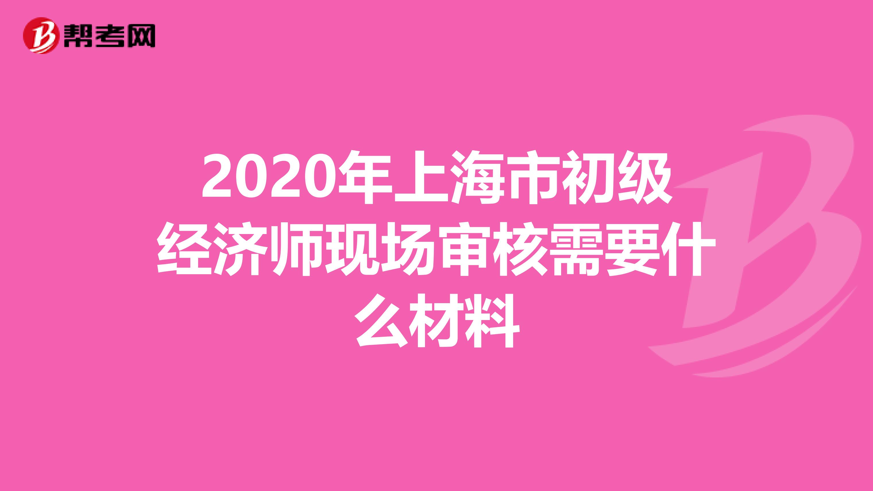 2020年上海市初级经济师现场审核需要什么材料