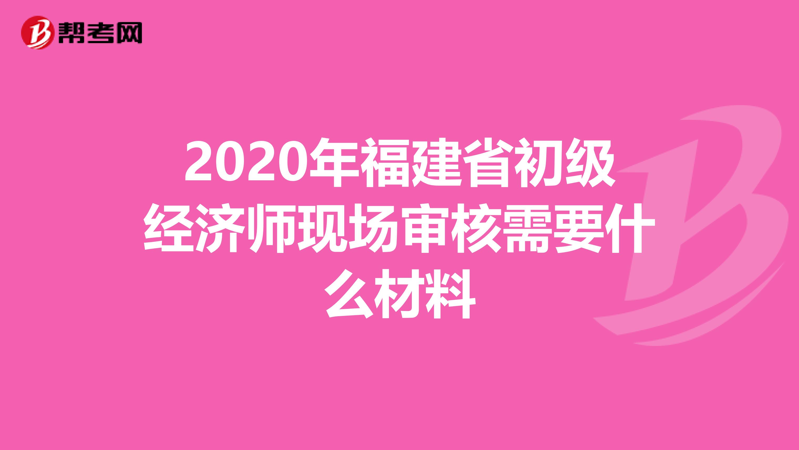 2020年福建省初级经济师现场审核需要什么材料