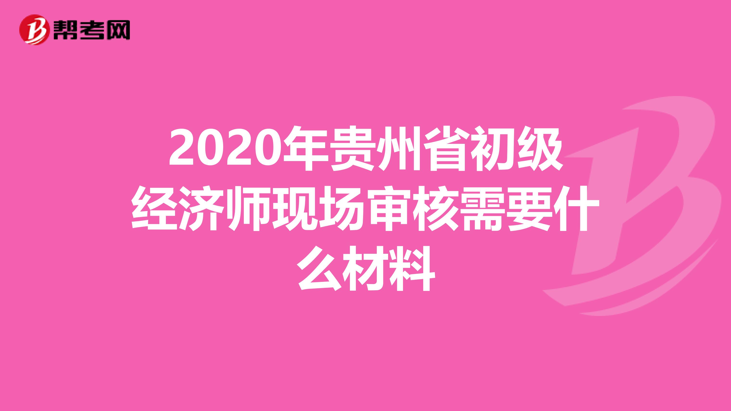 2020年贵州省初级经济师现场审核需要什么材料