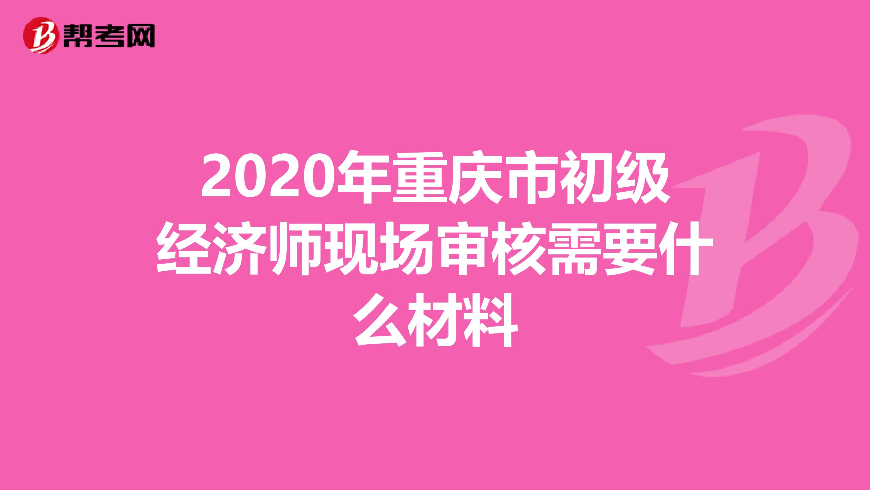 2020年重庆市初级经济师现场审核需要什么材料