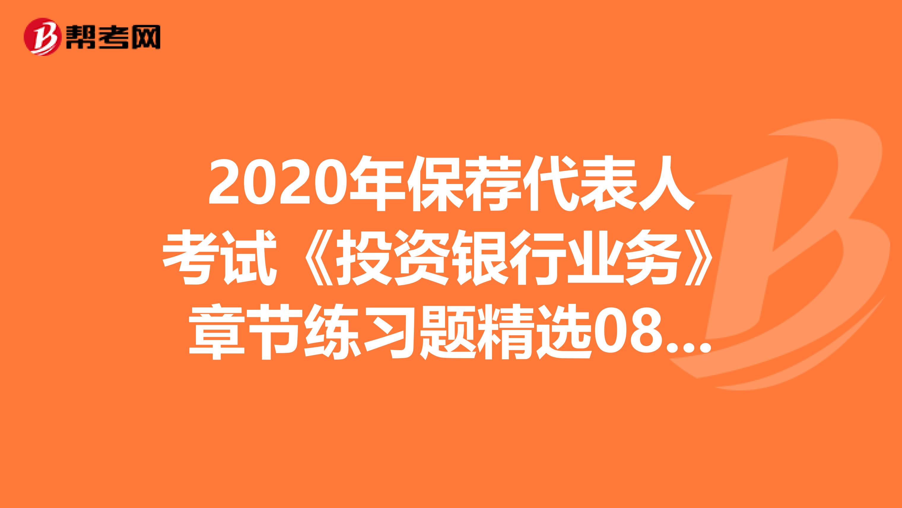 2020年保荐代表人考试《投资银行业务》章节练习题精选0809