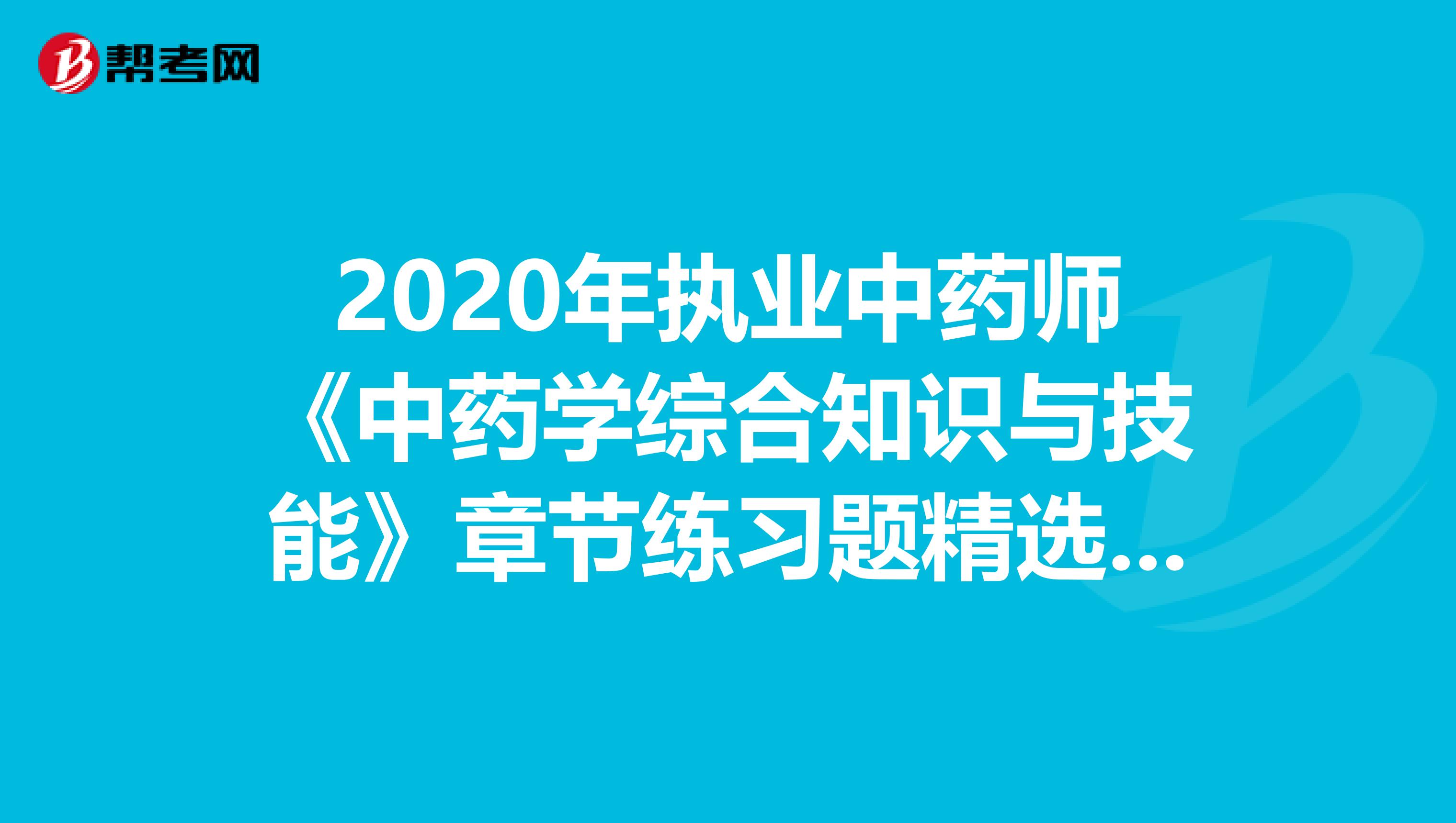 2020年执业中药师《中药学综合知识与技能》章节练习题精选0809