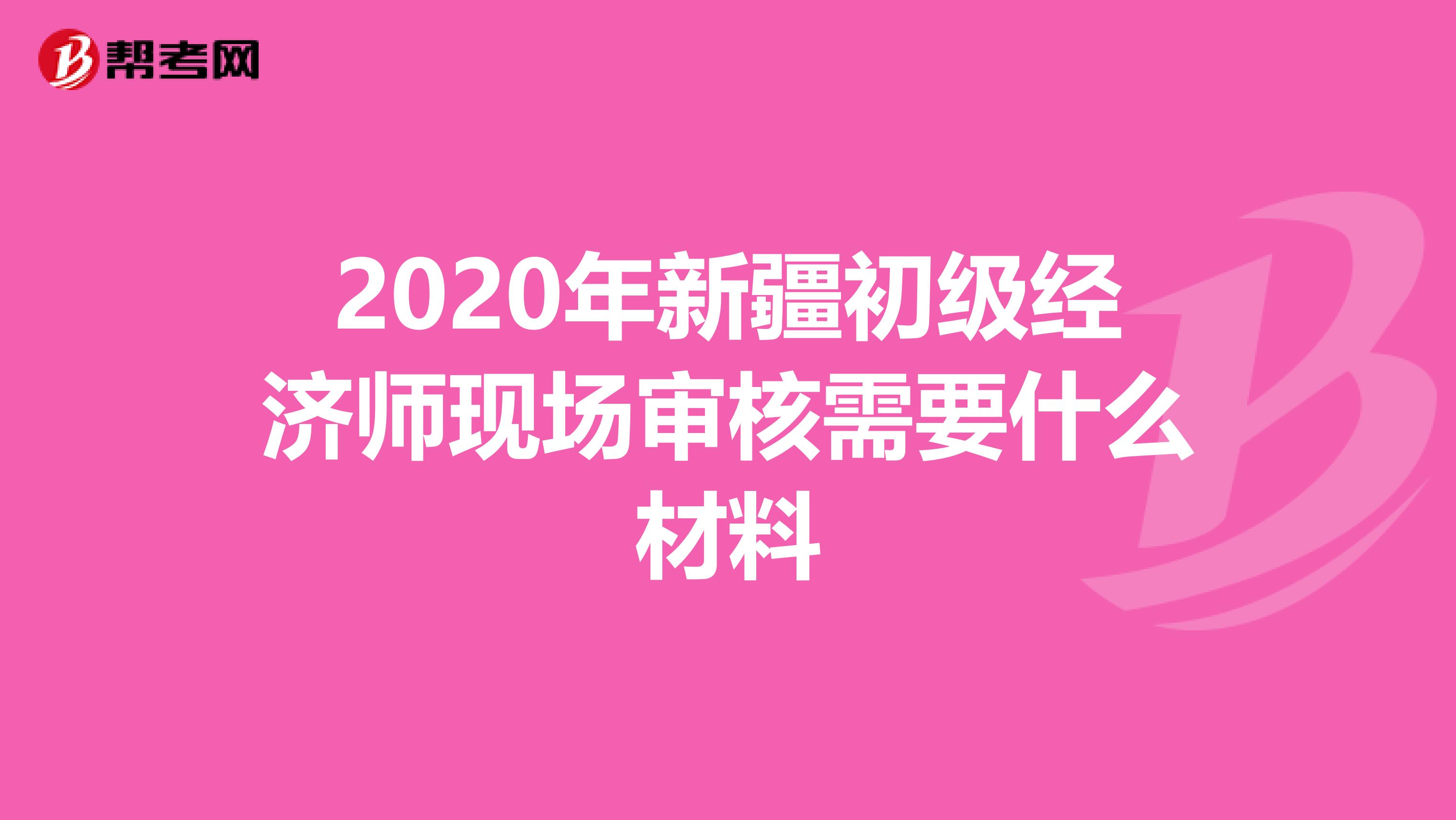 2020年新疆初级经济师现场审核需要什么材料