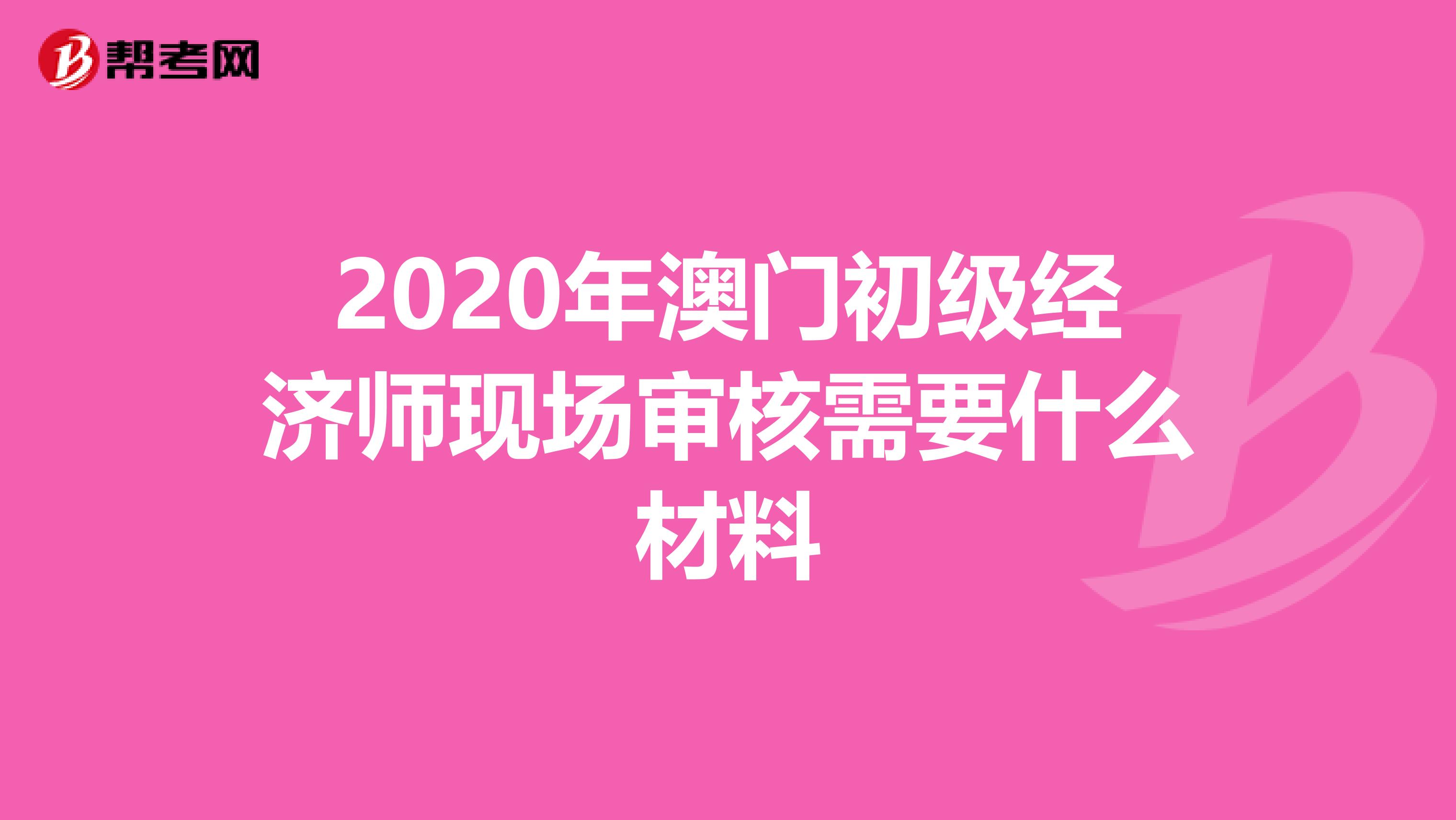 2020年澳门初级经济师现场审核需要什么材料