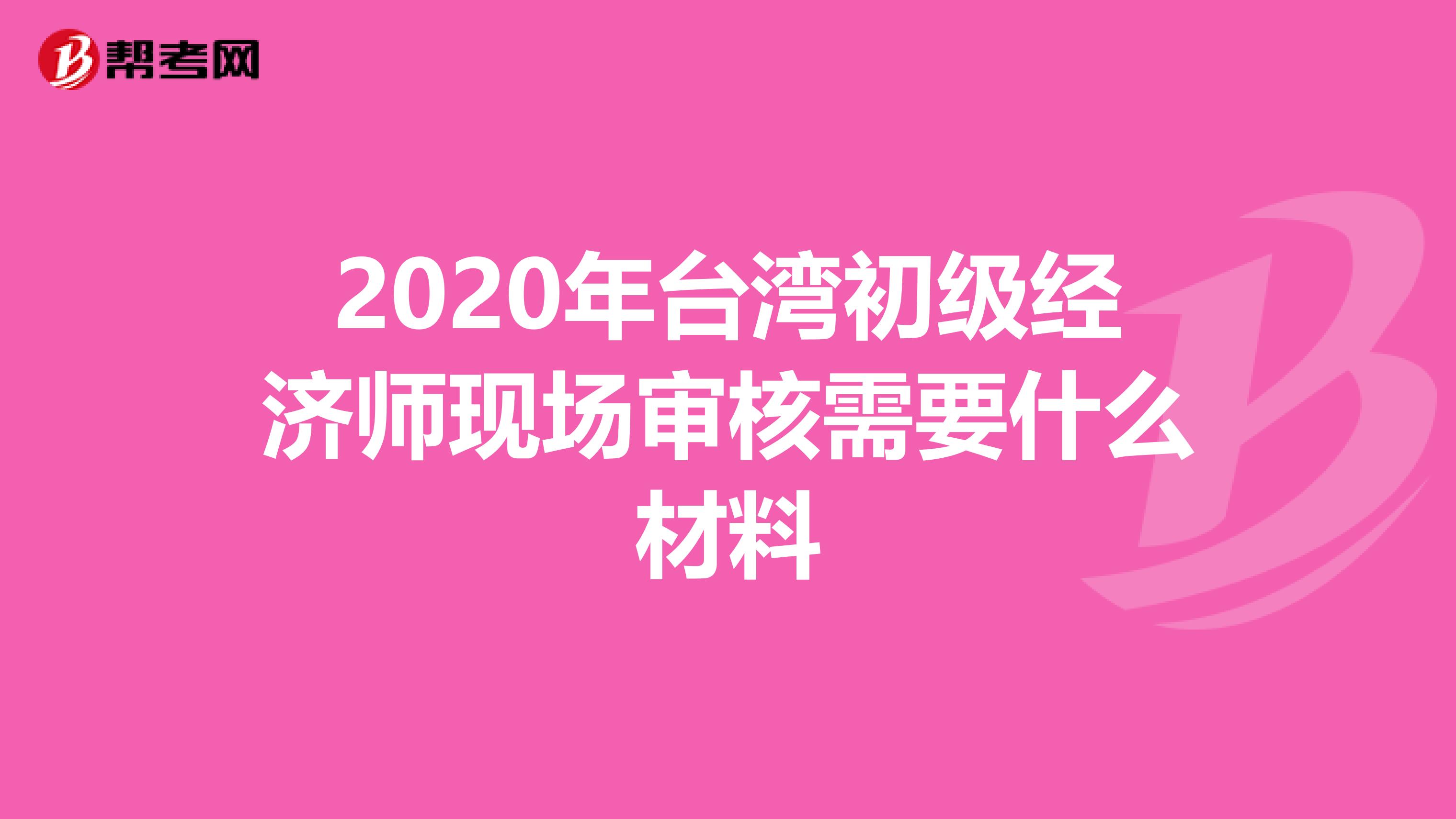 2020年台湾初级经济师现场审核需要什么材料