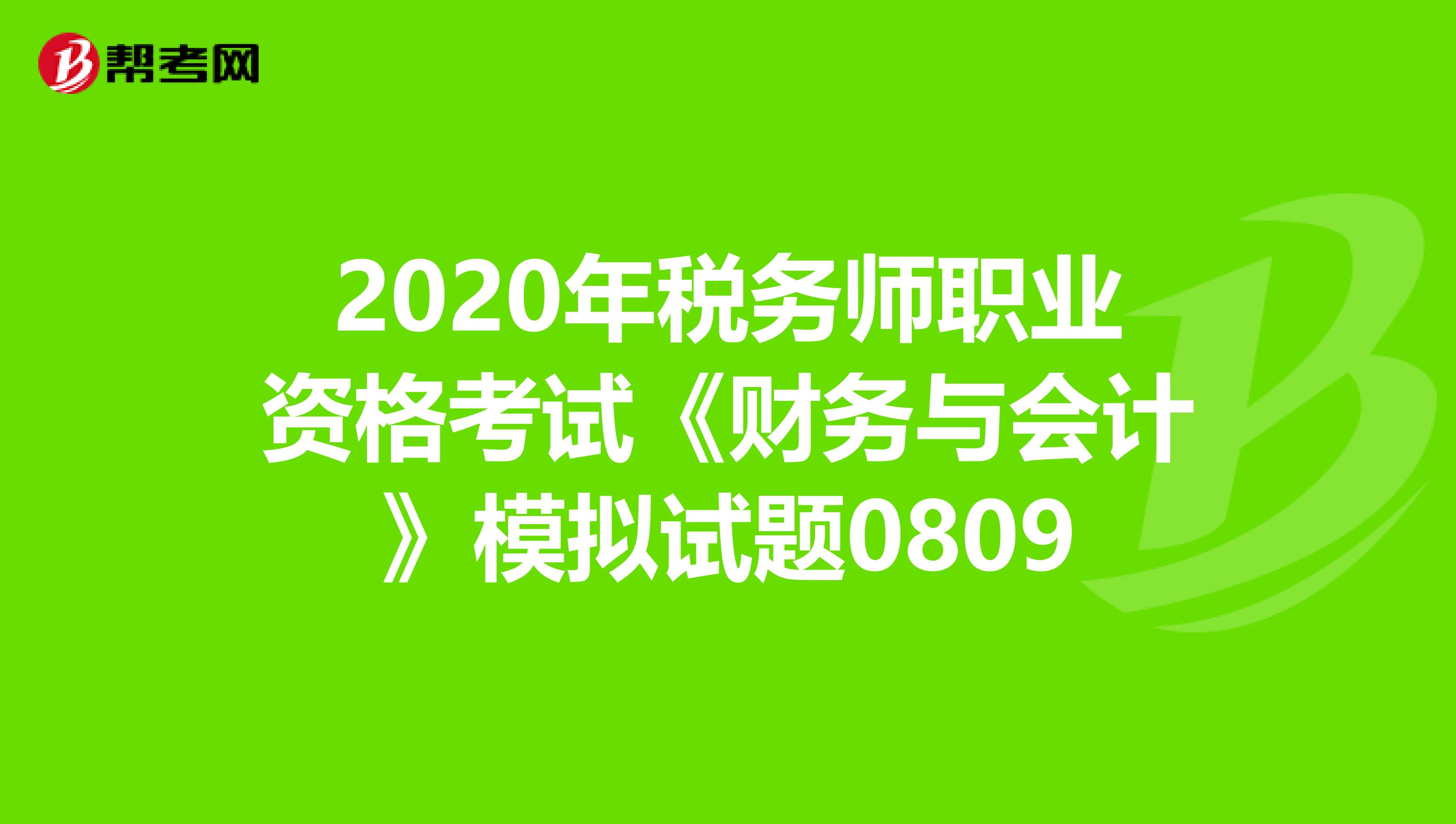 2020年税务师职业资格考试《财务与会计》模拟试题0809