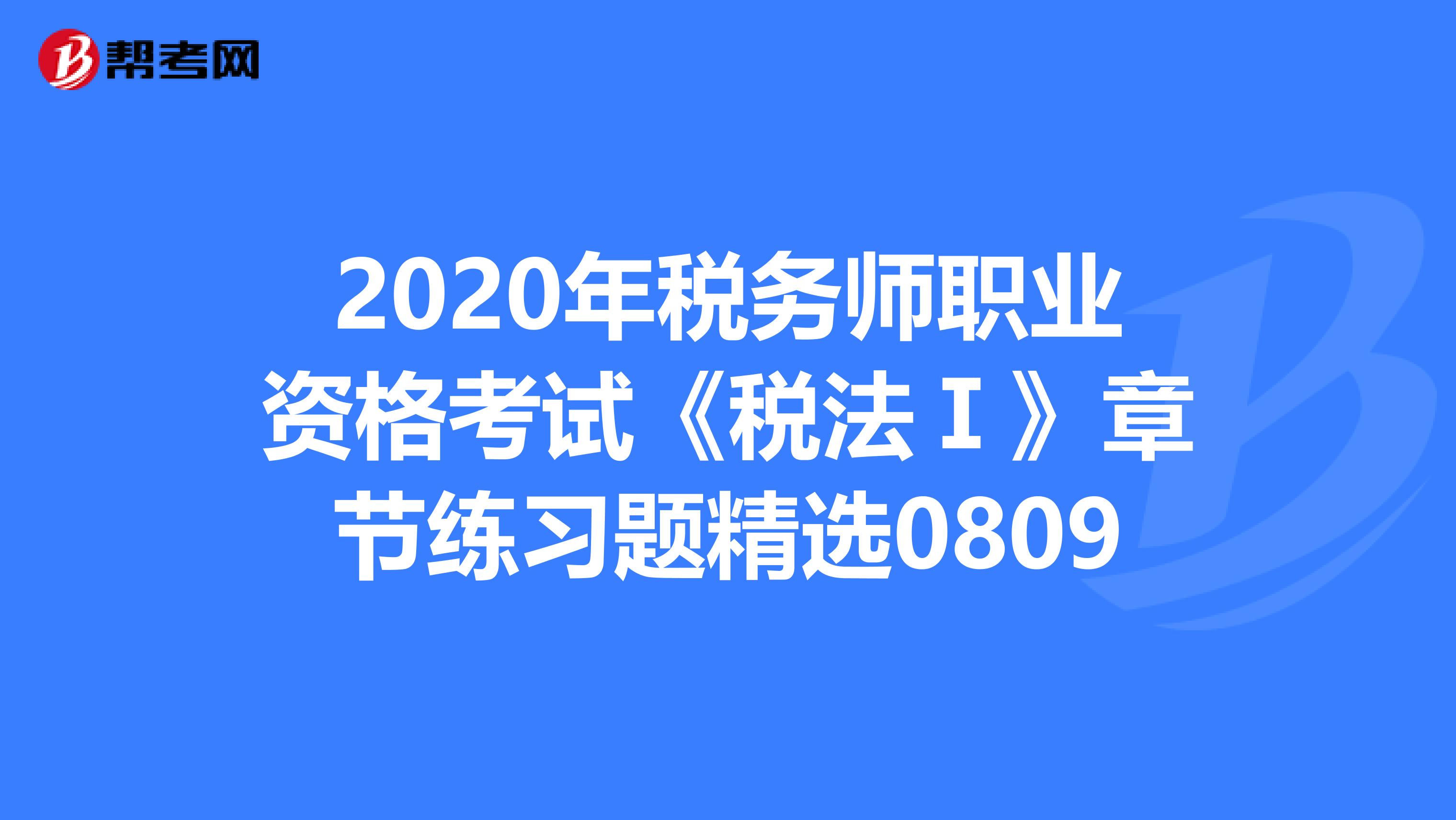 2020年税务师职业资格考试《税法Ⅰ》章节练习题精选0809
