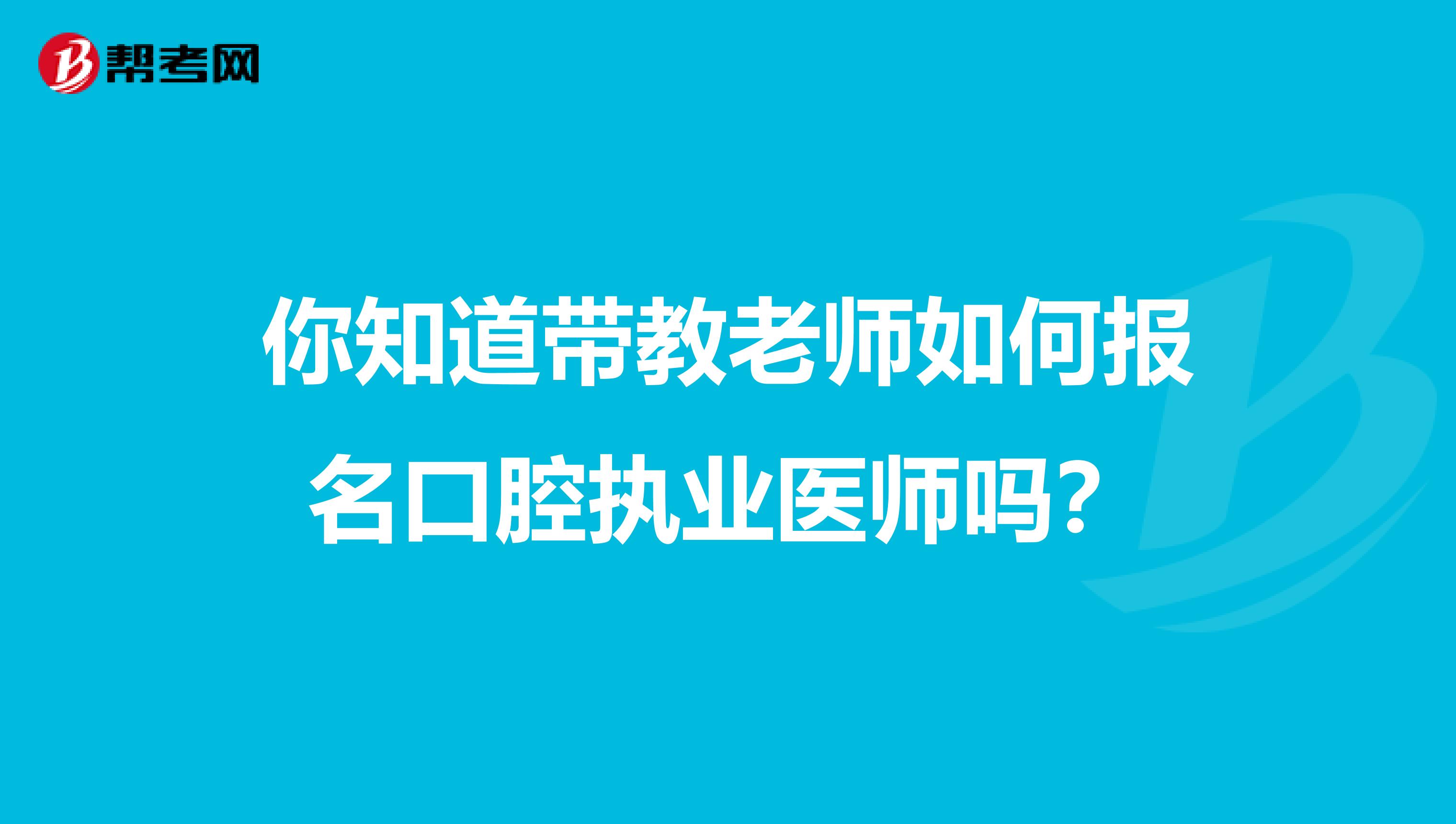 你知道带教老师如何报名口腔执业医师吗？