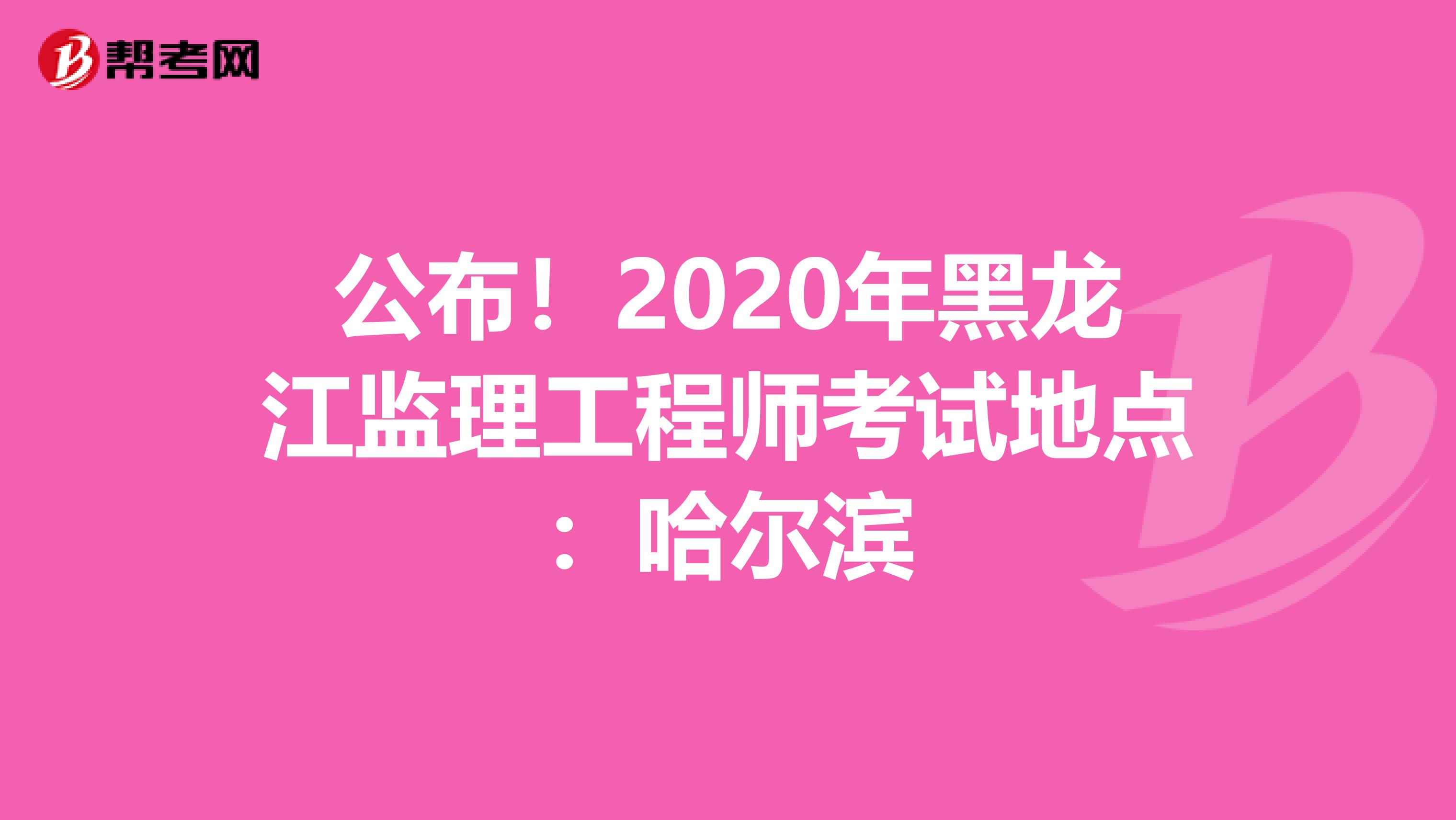 公布！2020年黑龙江监理工程师考试地点：哈尔滨