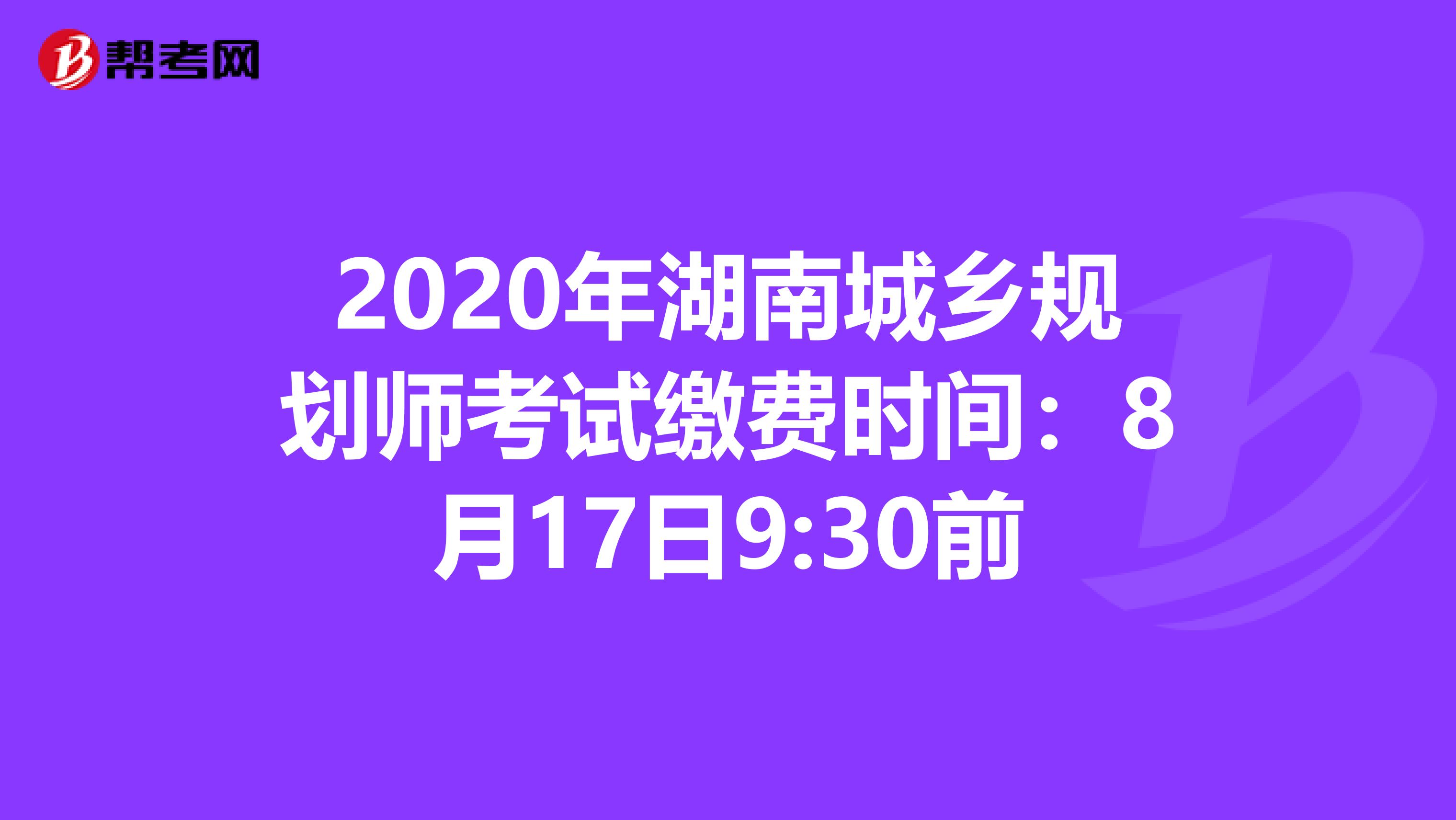 2020年湖南城乡规划师考试缴费时间：8月17日9:30前