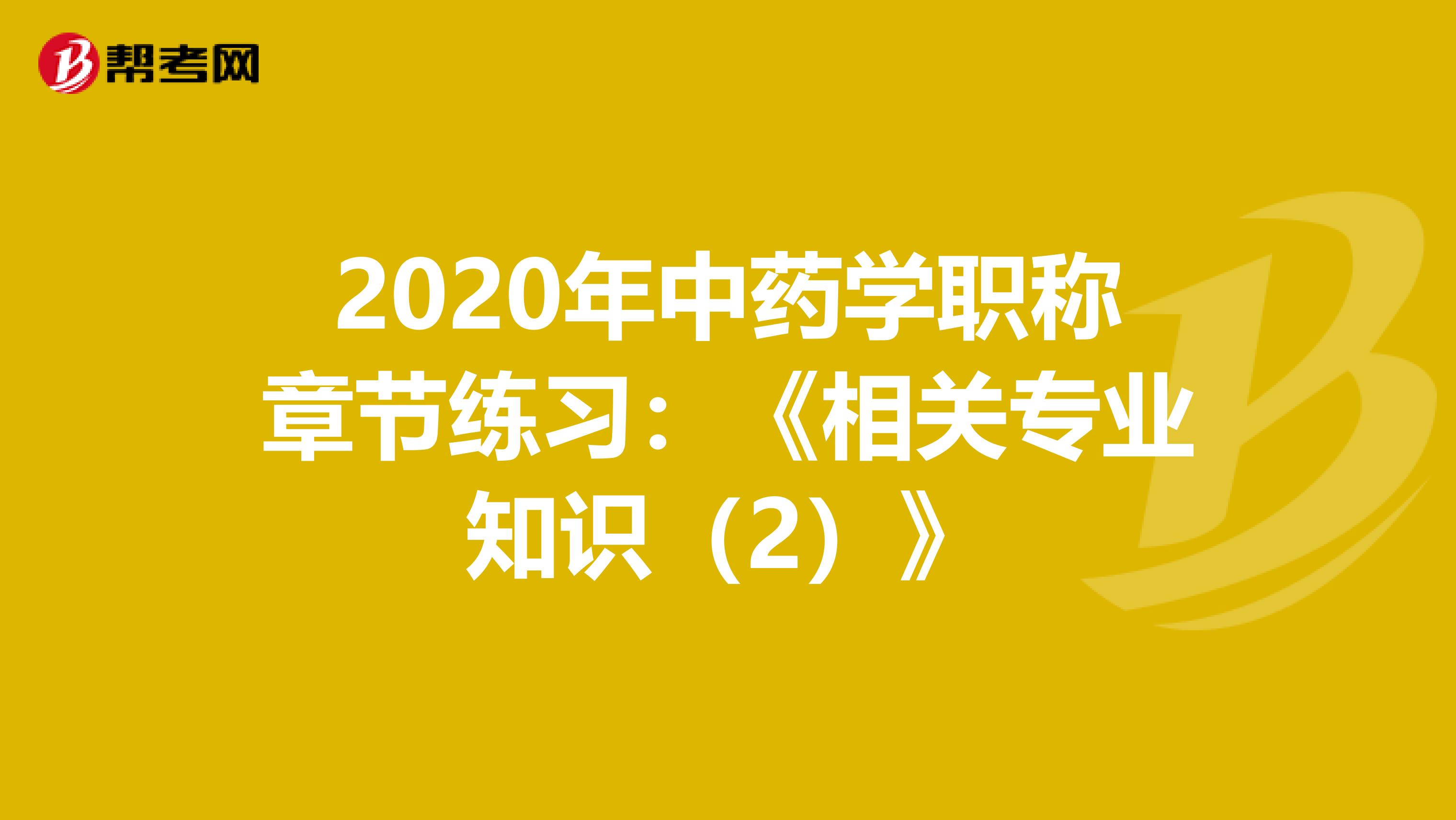 2020年中药学职称章节练习：《相关专业知识（2）》