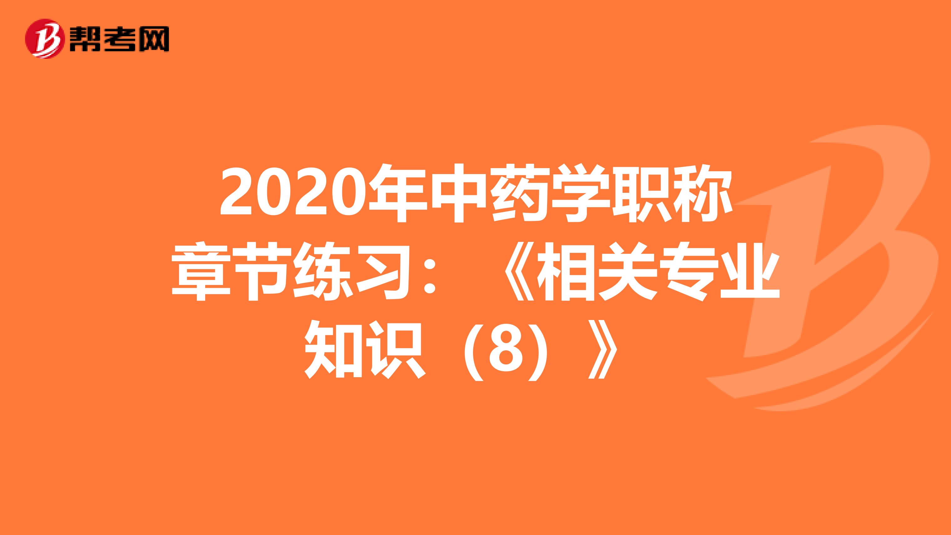 2020年中药学职称章节练习：《相关专业知识（8）》