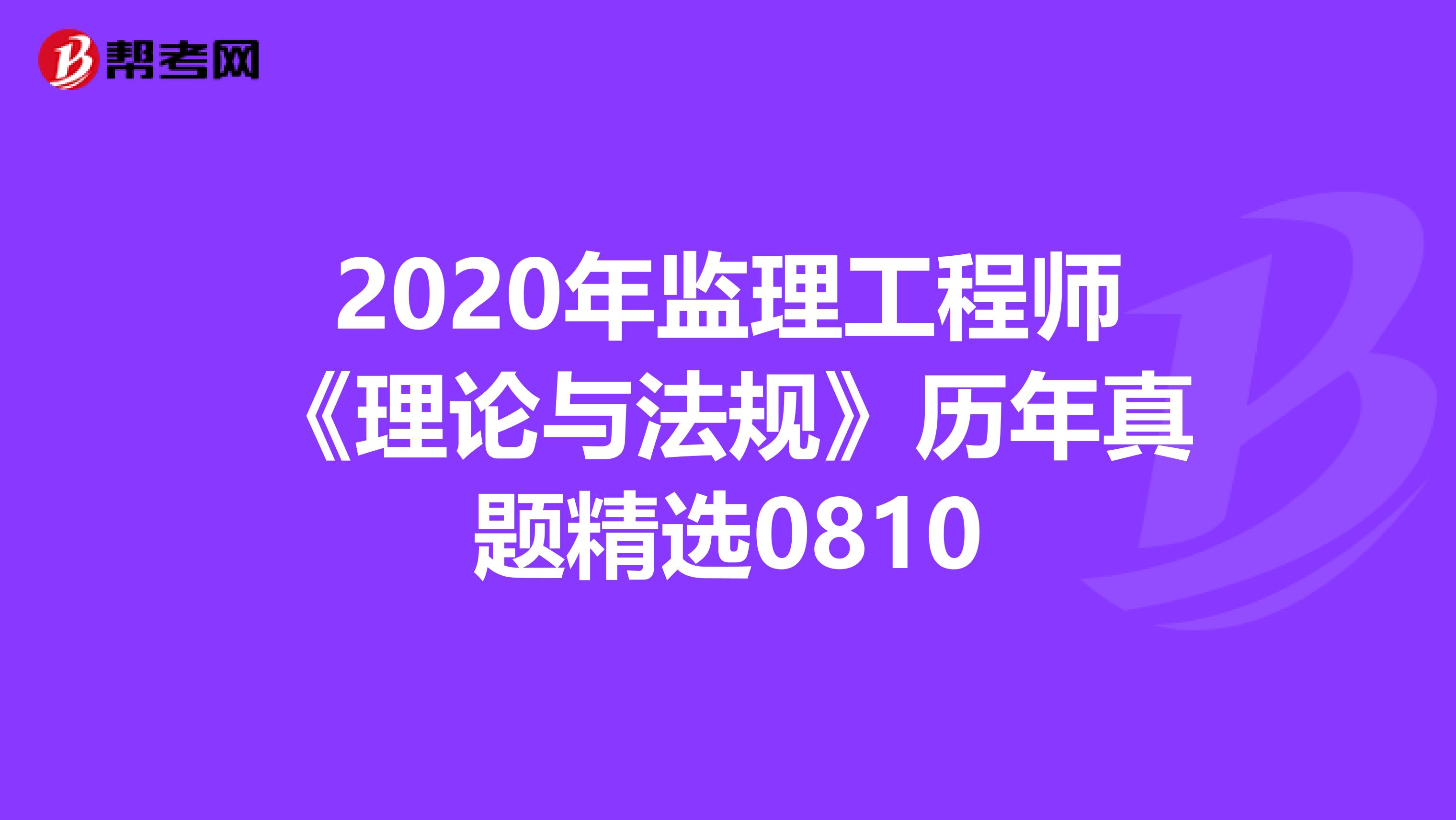 2020年监理工程师《理论与法规》历年真题精选0810