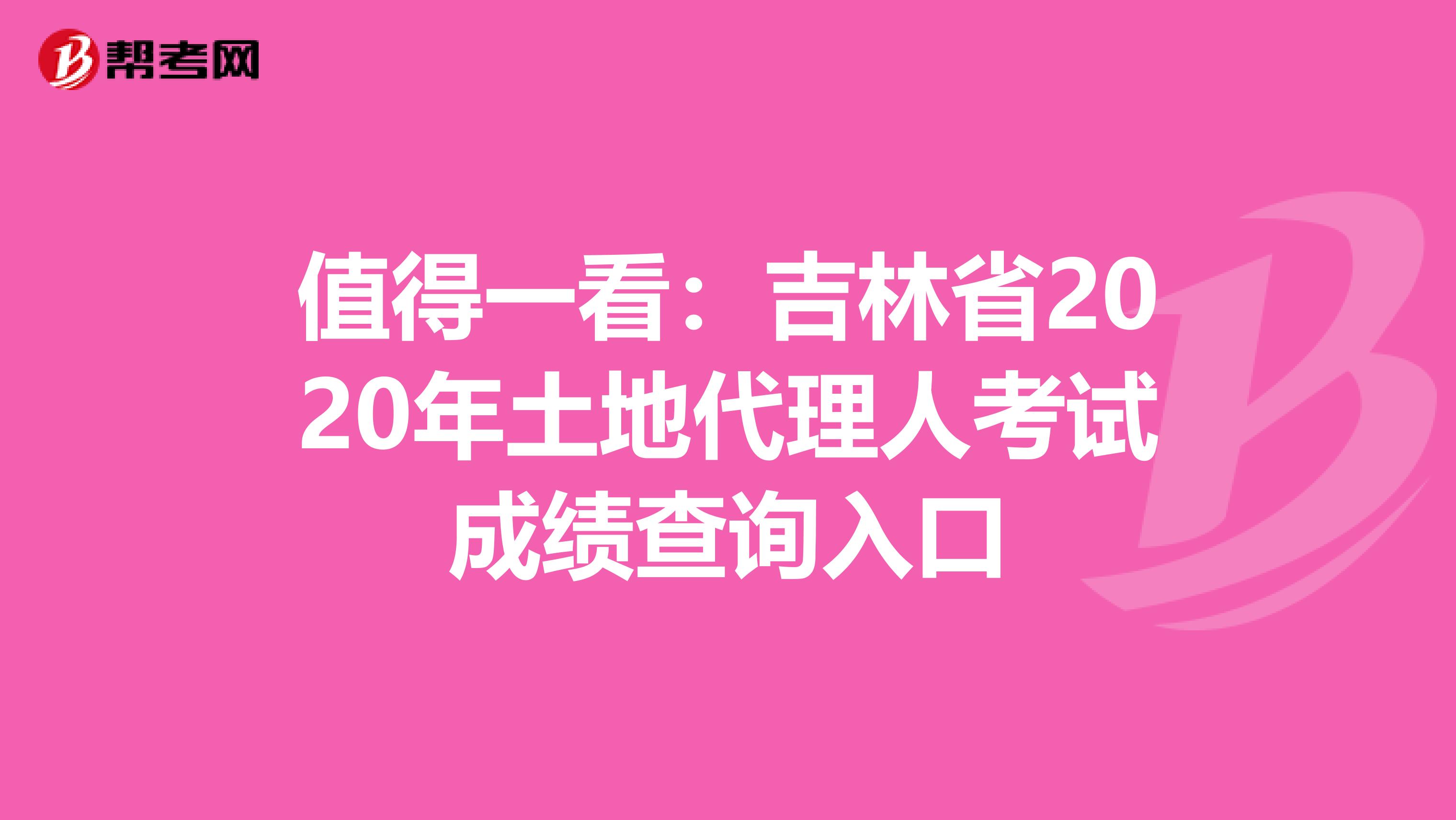 值得一看：吉林省2020年土地代理人考試成績查詢入口