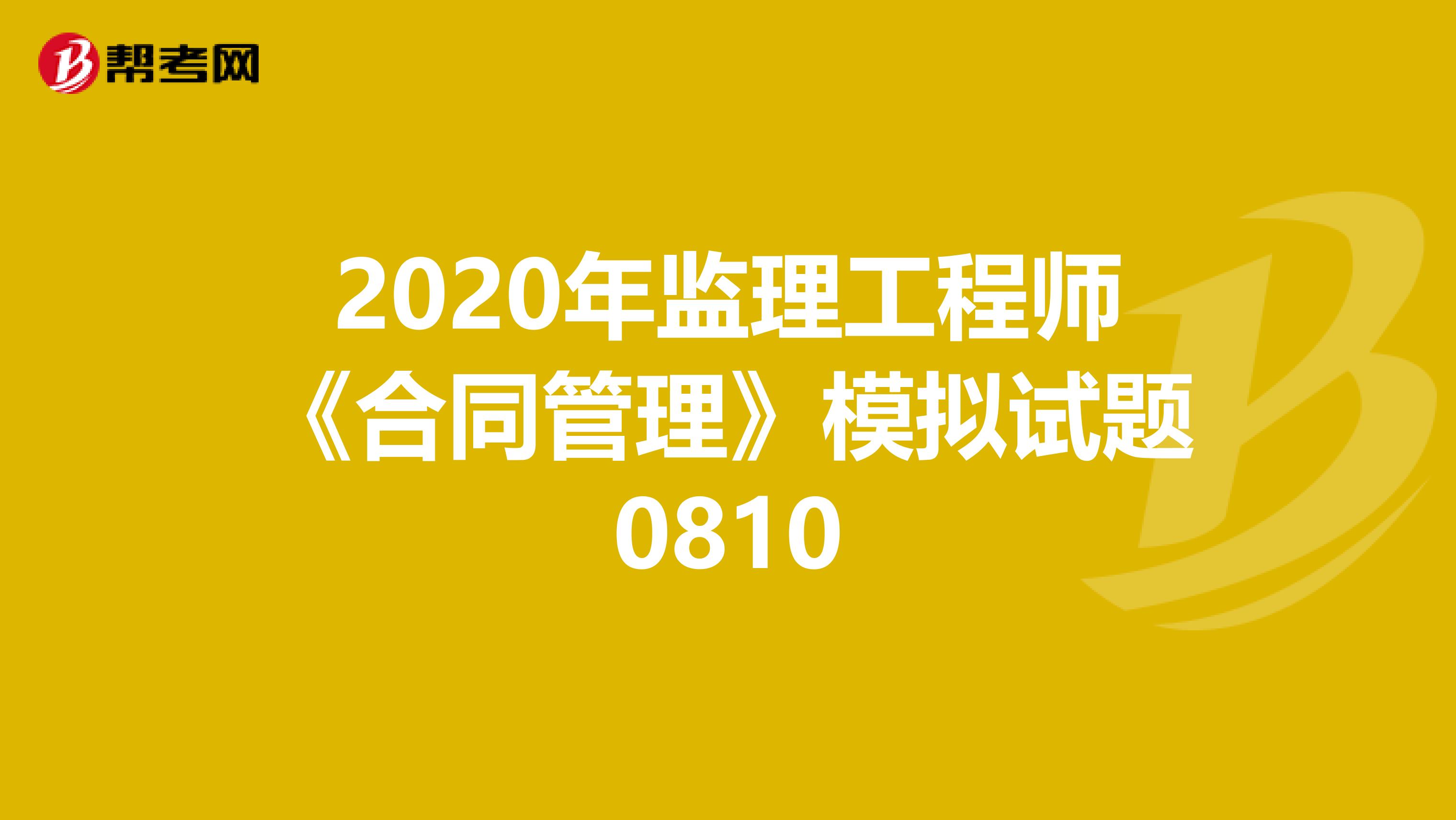 2020年监理工程师《合同管理》模拟试题0810