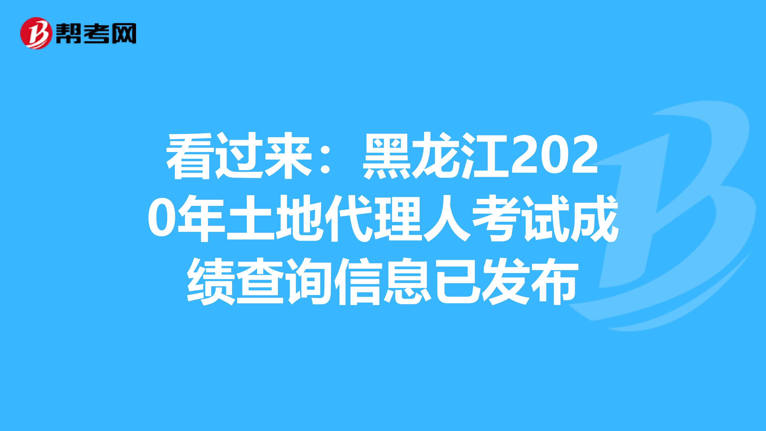 看過來：黑龍江2020年土地代理人考試成績查詢信息已發布