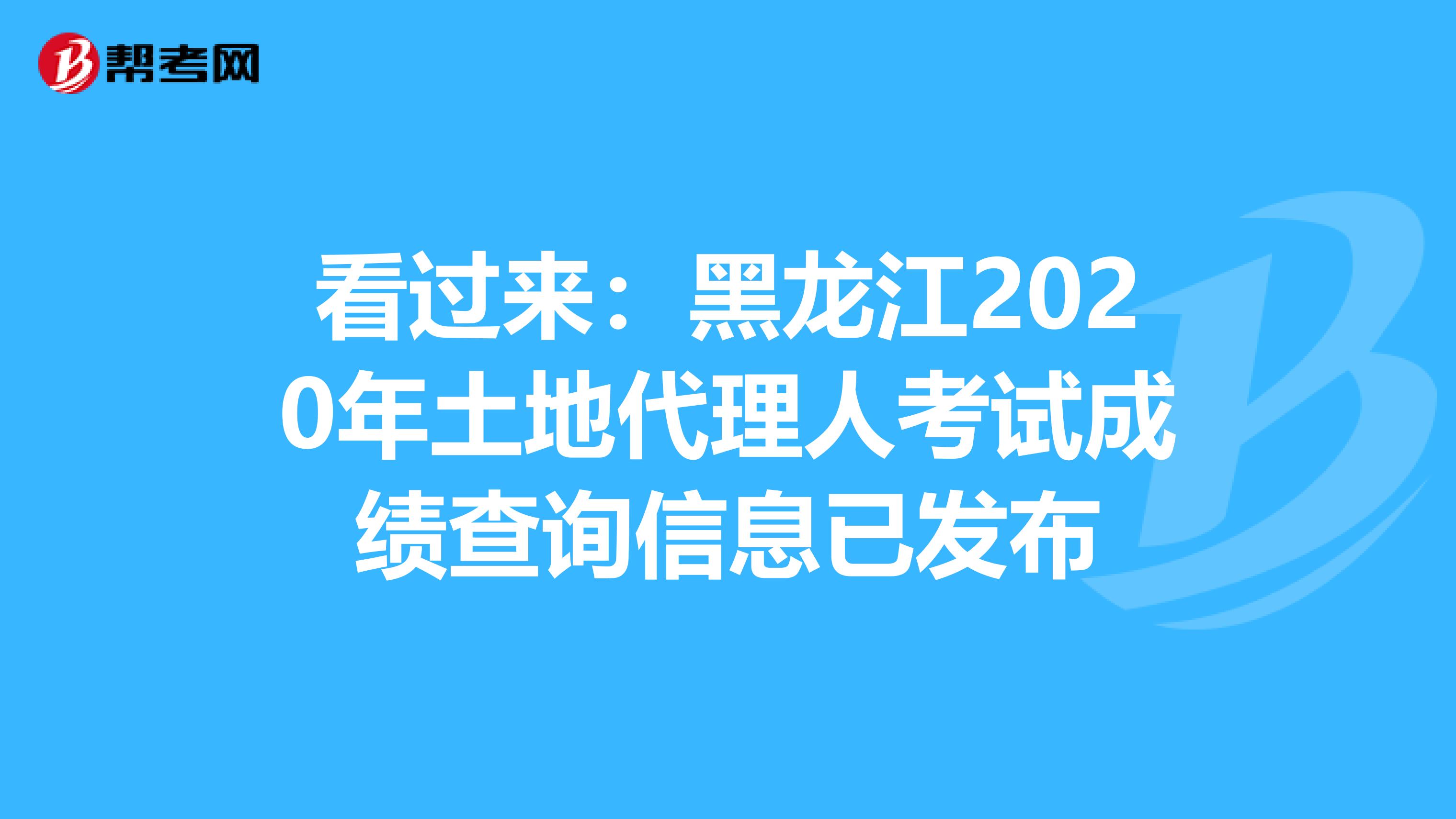 看过来：黑龙江2020年土地代理人考试成绩查询信息已发布