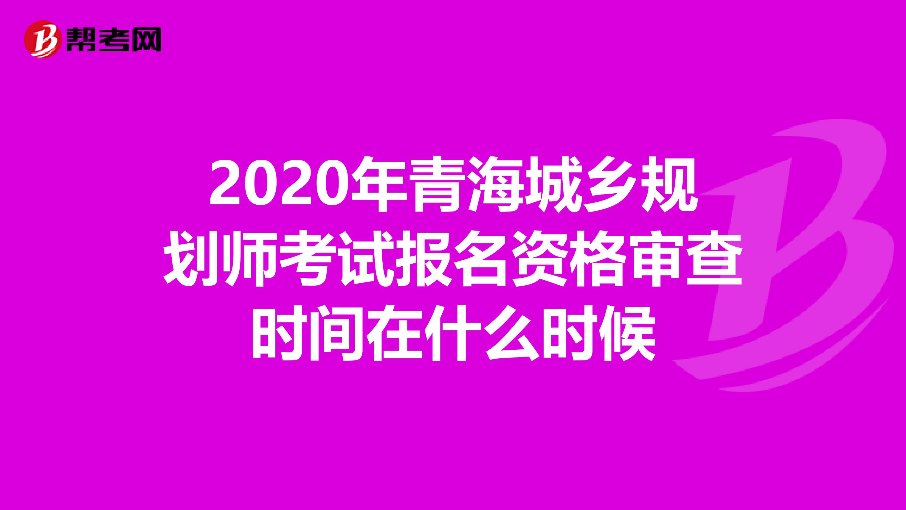 2020年青海城乡规划师考试报名资格审查时间在什么时候