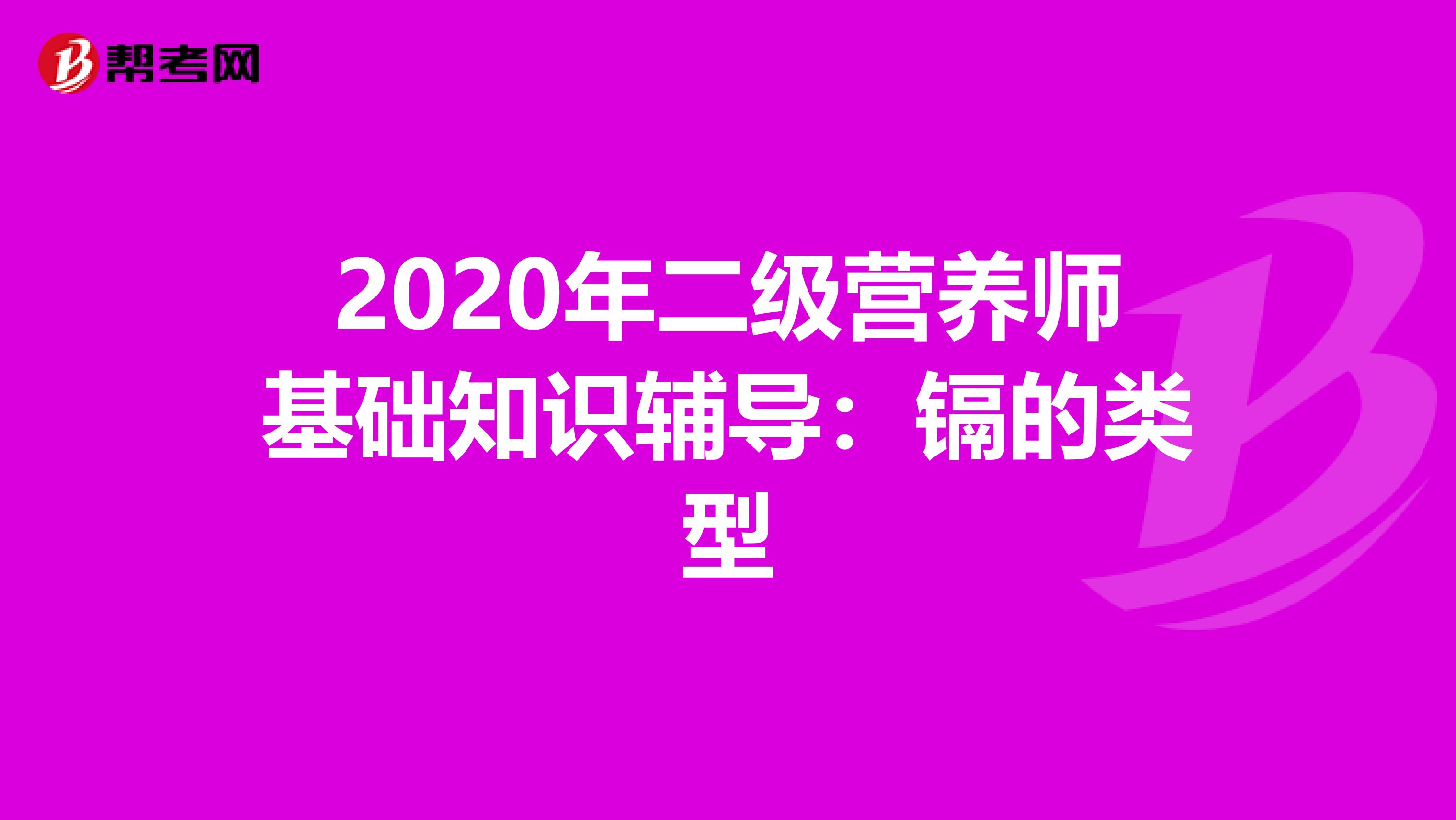 2020年二级营养师基础知识辅导：镉的类型