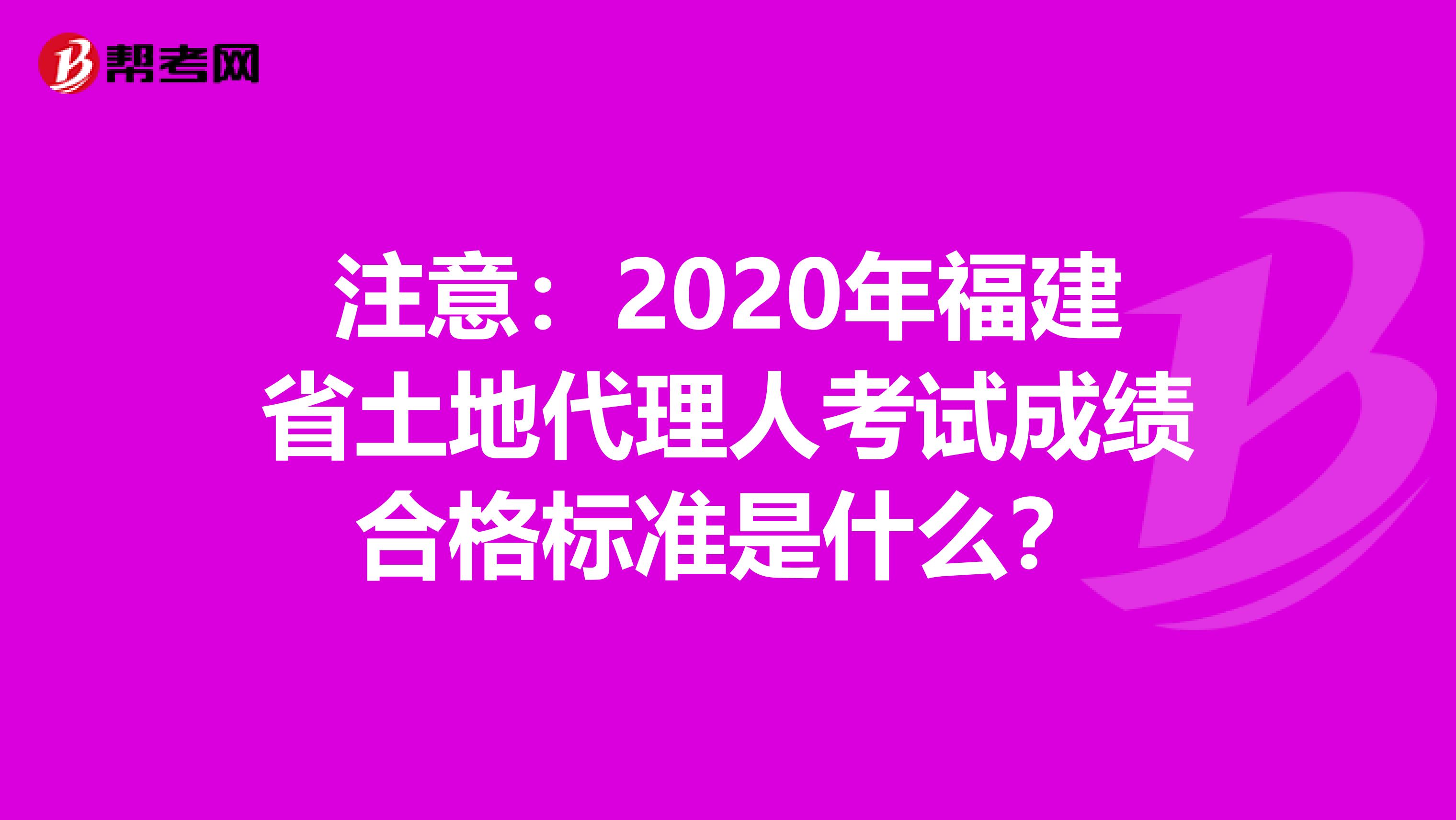 注意：2020年福建省土地代理人考试成绩合格标准是什么？