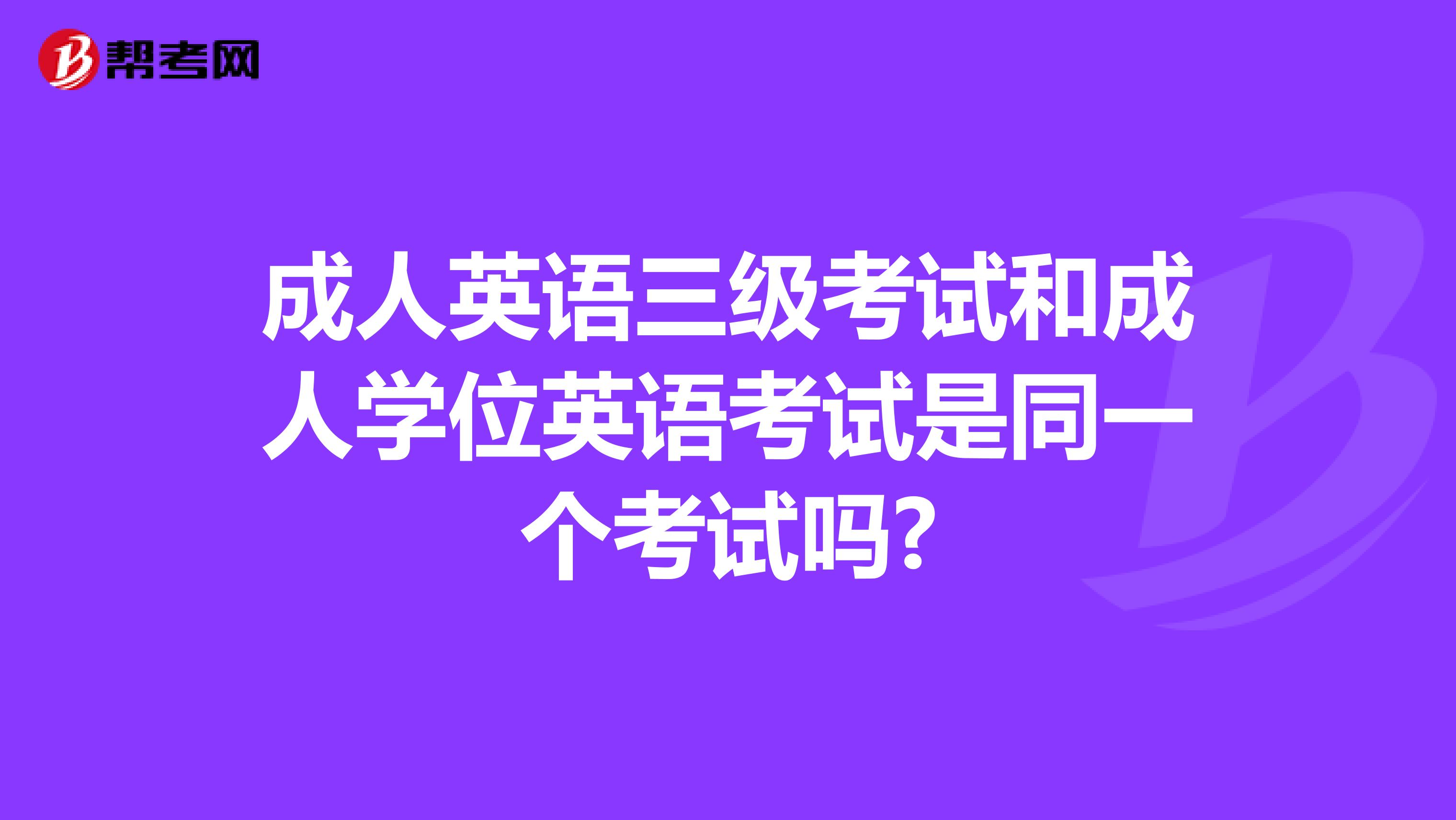 成人英语三级考试和成人学位英语考试是同一个考试吗?