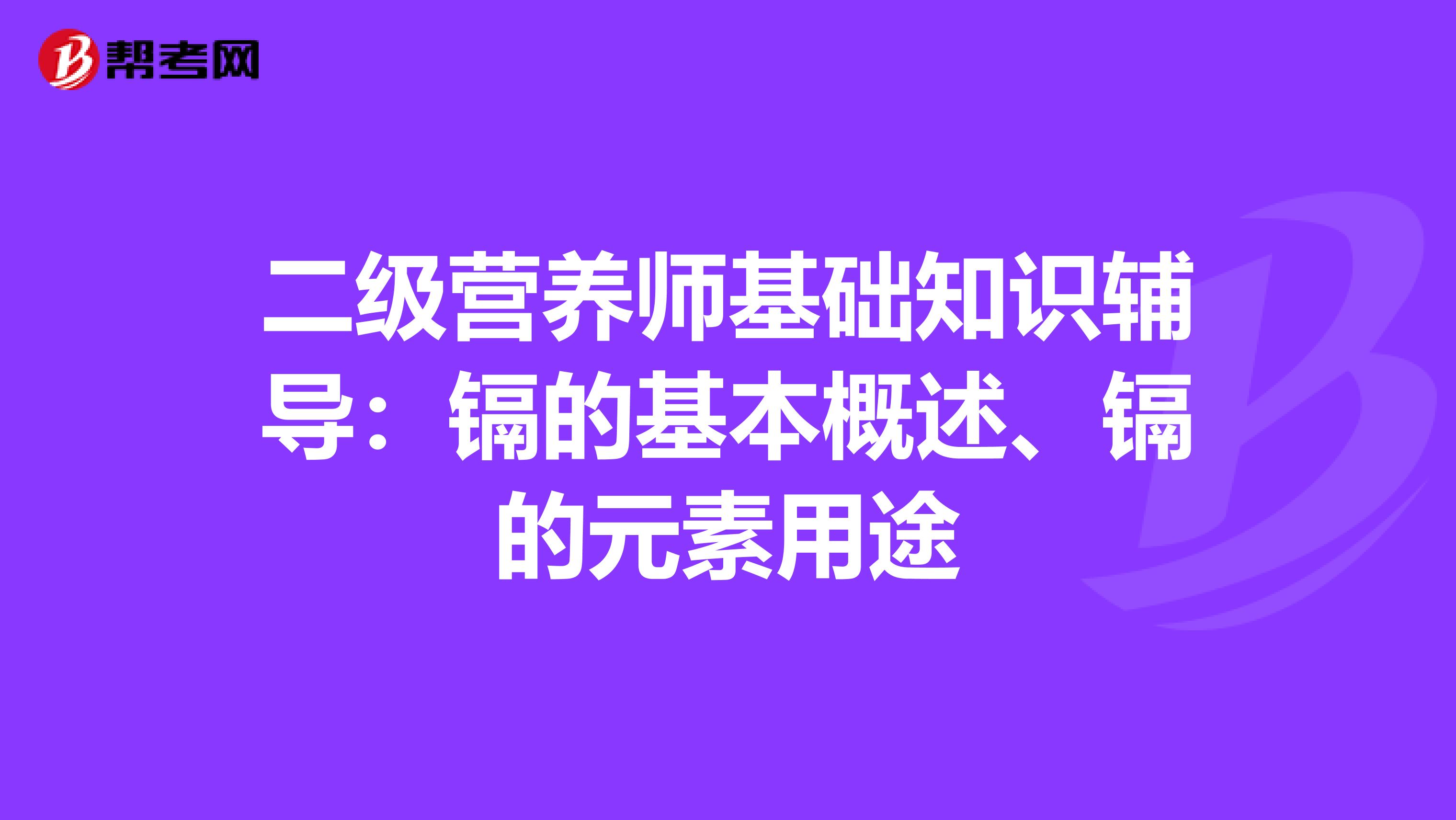 二级营养师基础知识辅导：镉的基本概述、镉的元素用途