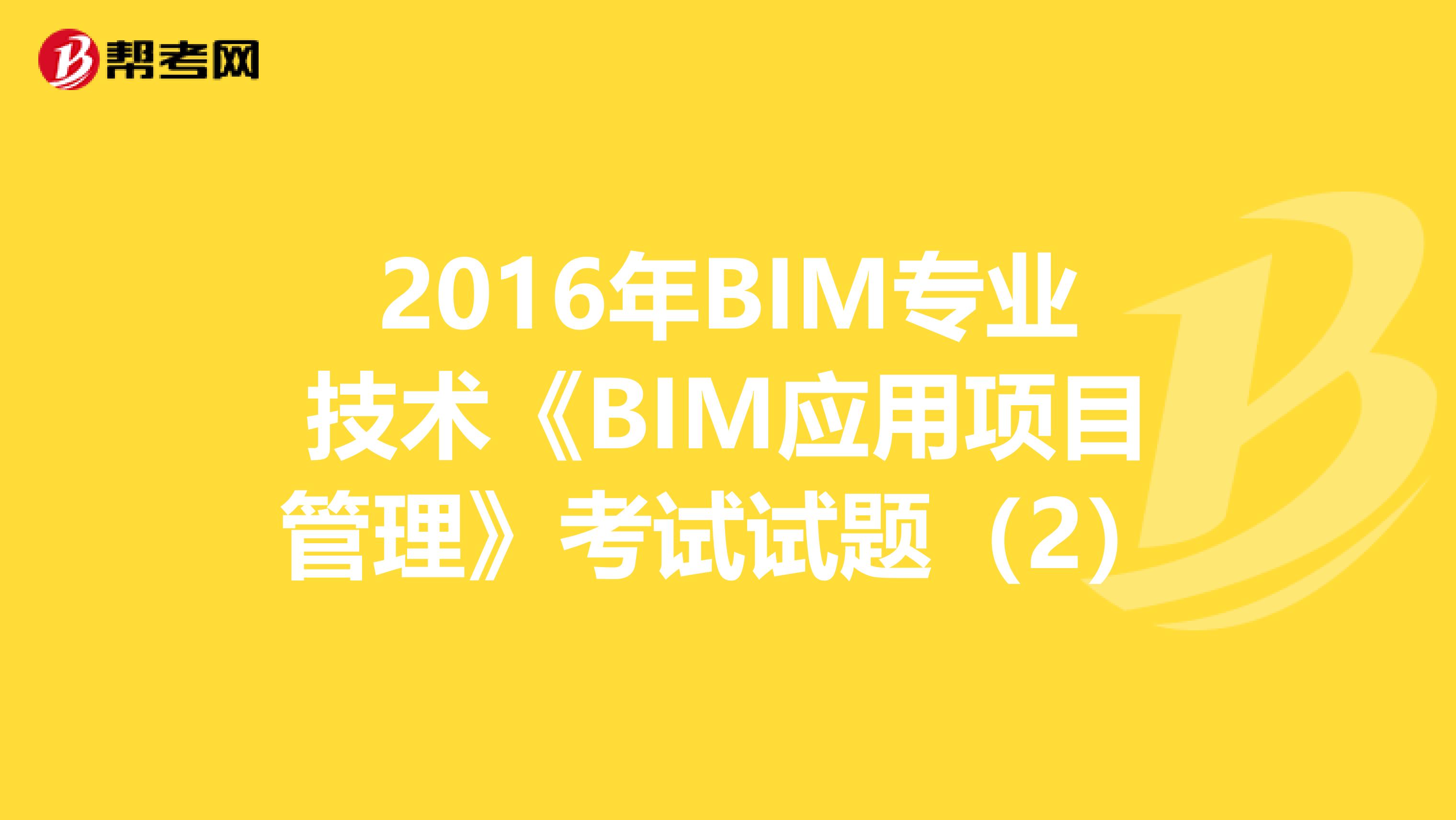 2016年BIM专业技术《BIM应用项目管理》考试试题（2）