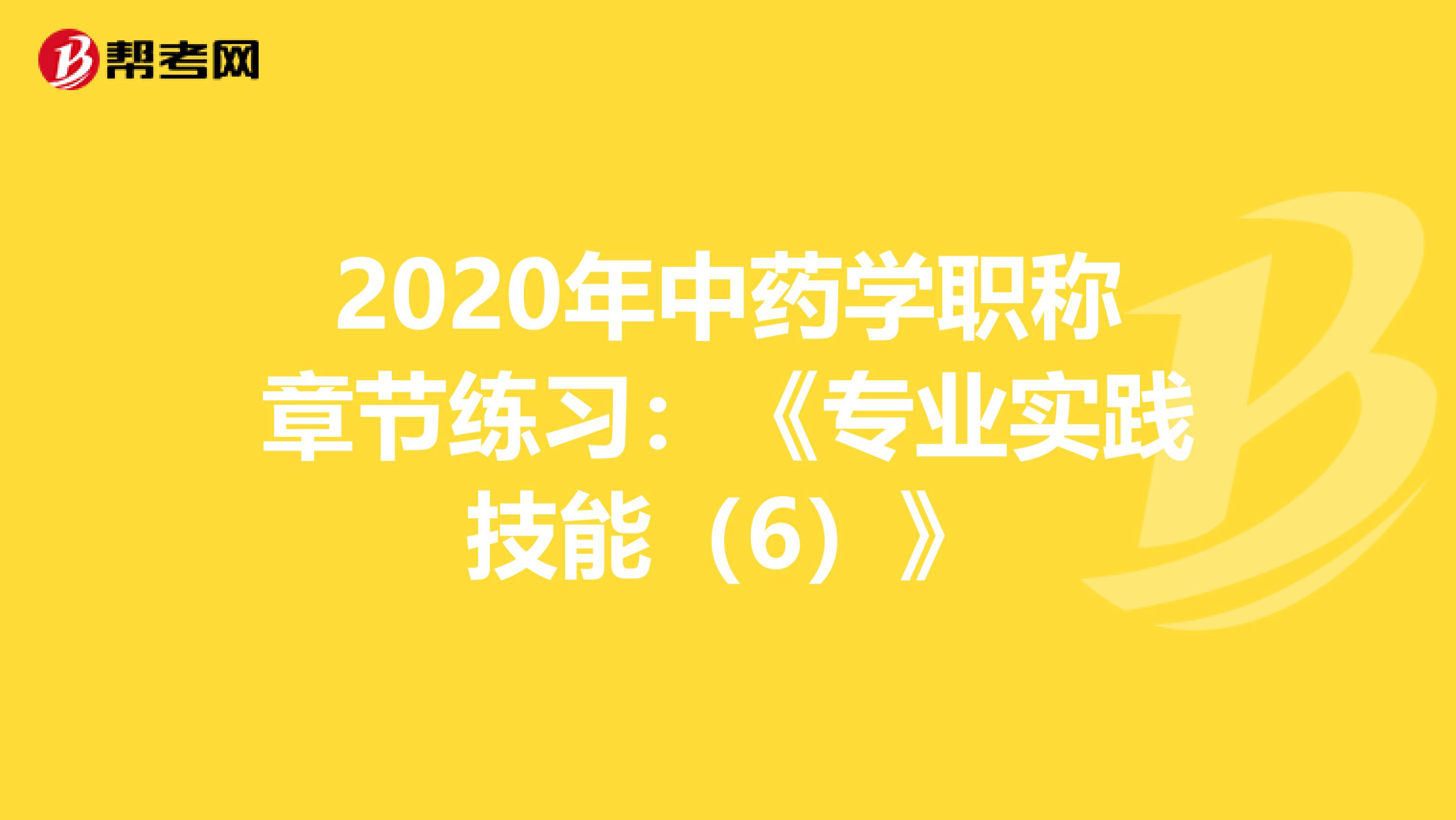 2020年中药学职称章节练习：《专业实践技能（6）》