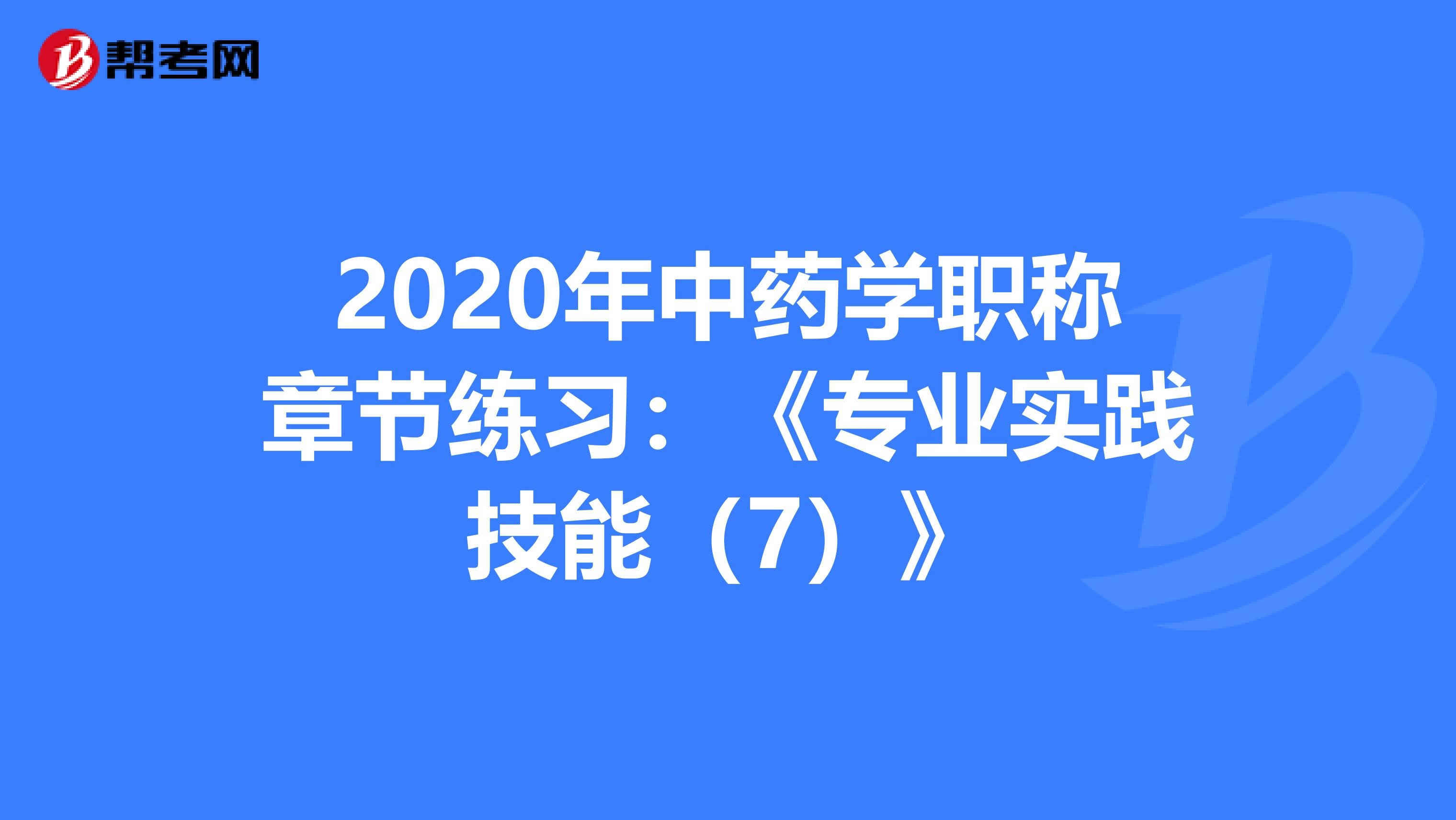 2020年中药学职称章节练习：《专业实践技能（7）》