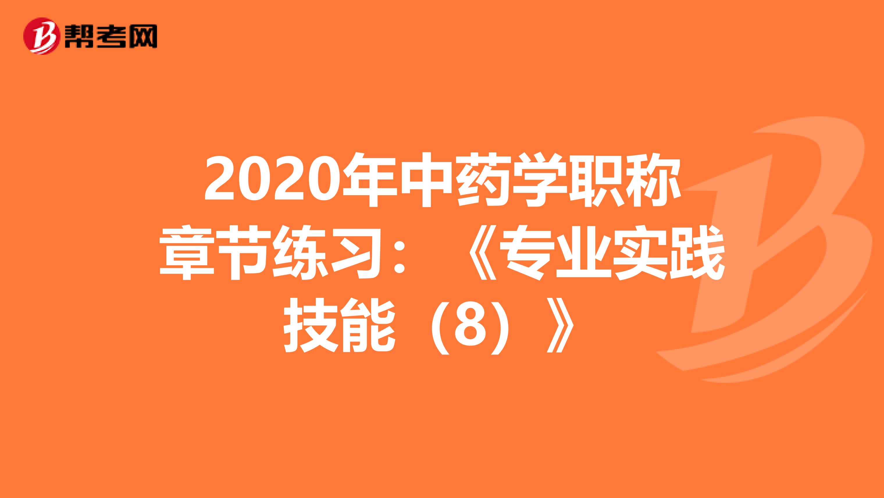2020年中药学职称章节练习：《专业实践技能（8）》