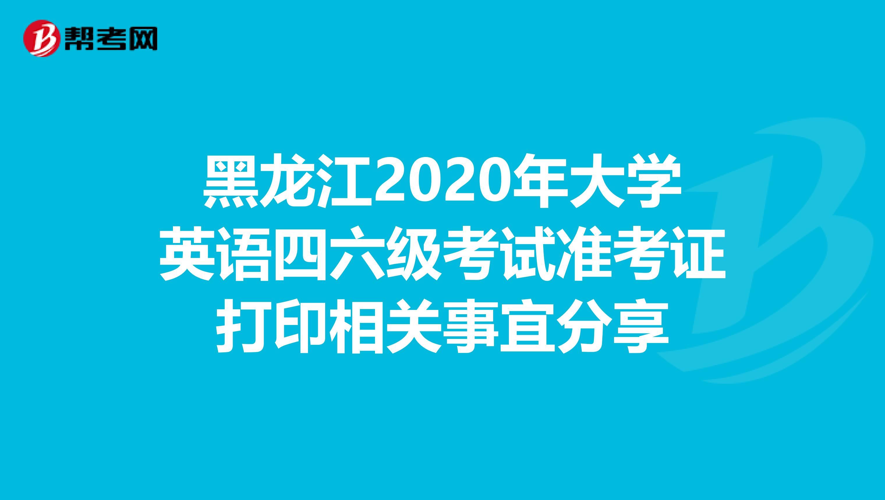 黑龙江2020年大学英语四六级考试准考证打印相关事宜分享