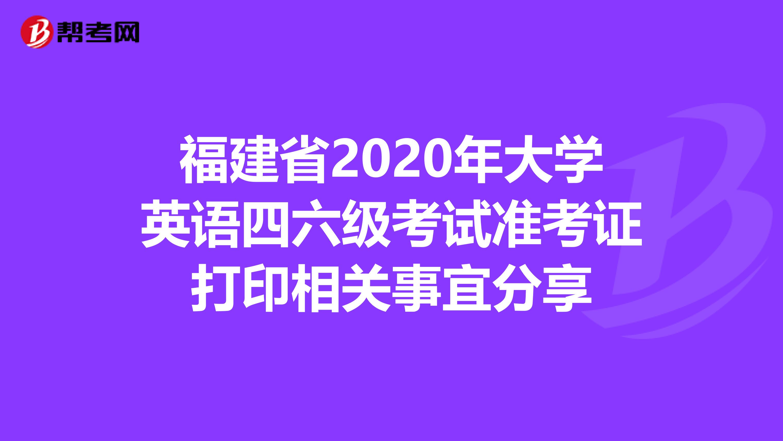 福建省2020年大学英语四六级考试准考证打印相关事宜分享