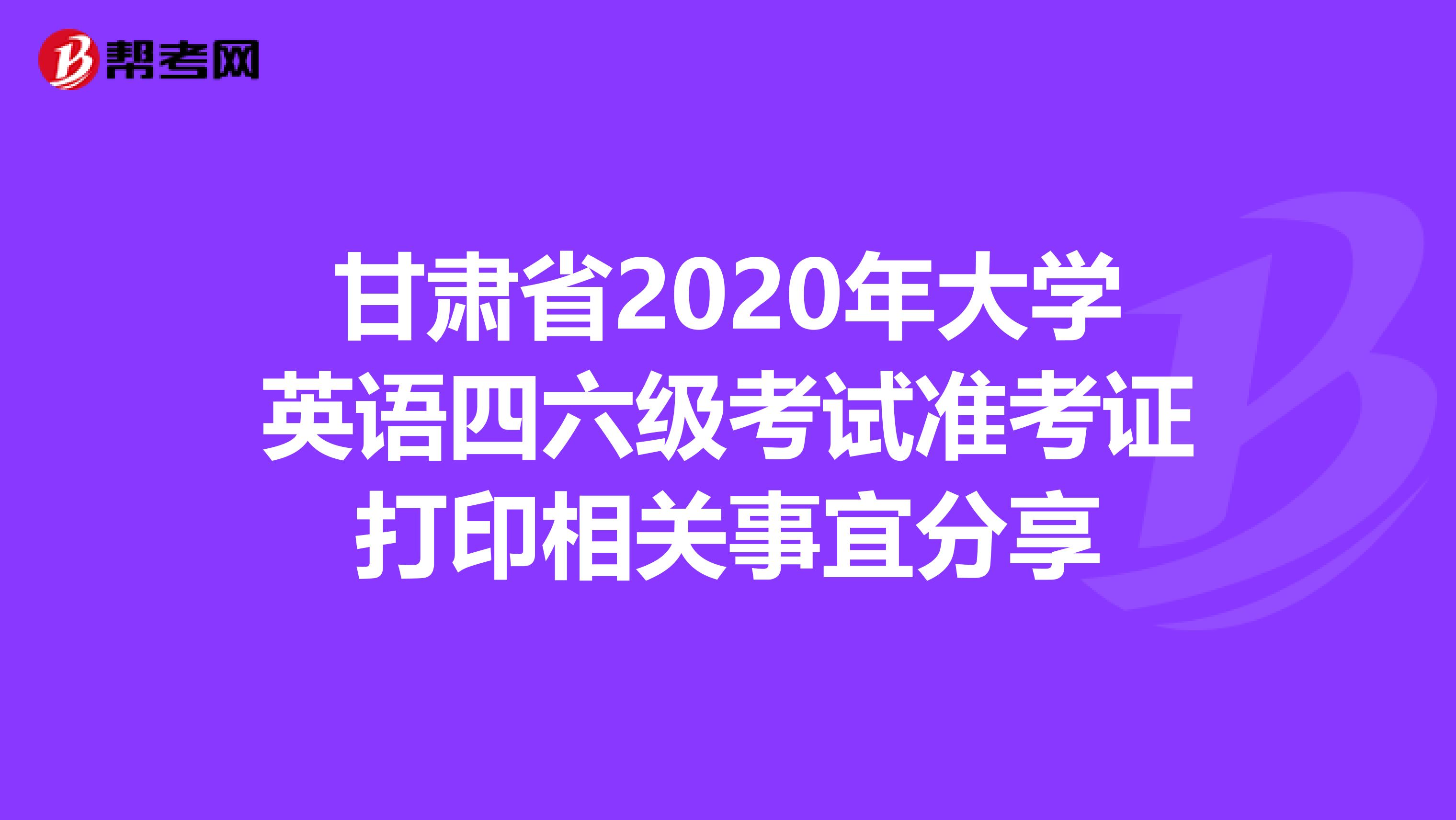 甘肃省2020年大学英语四六级考试准考证打印相关事宜分享