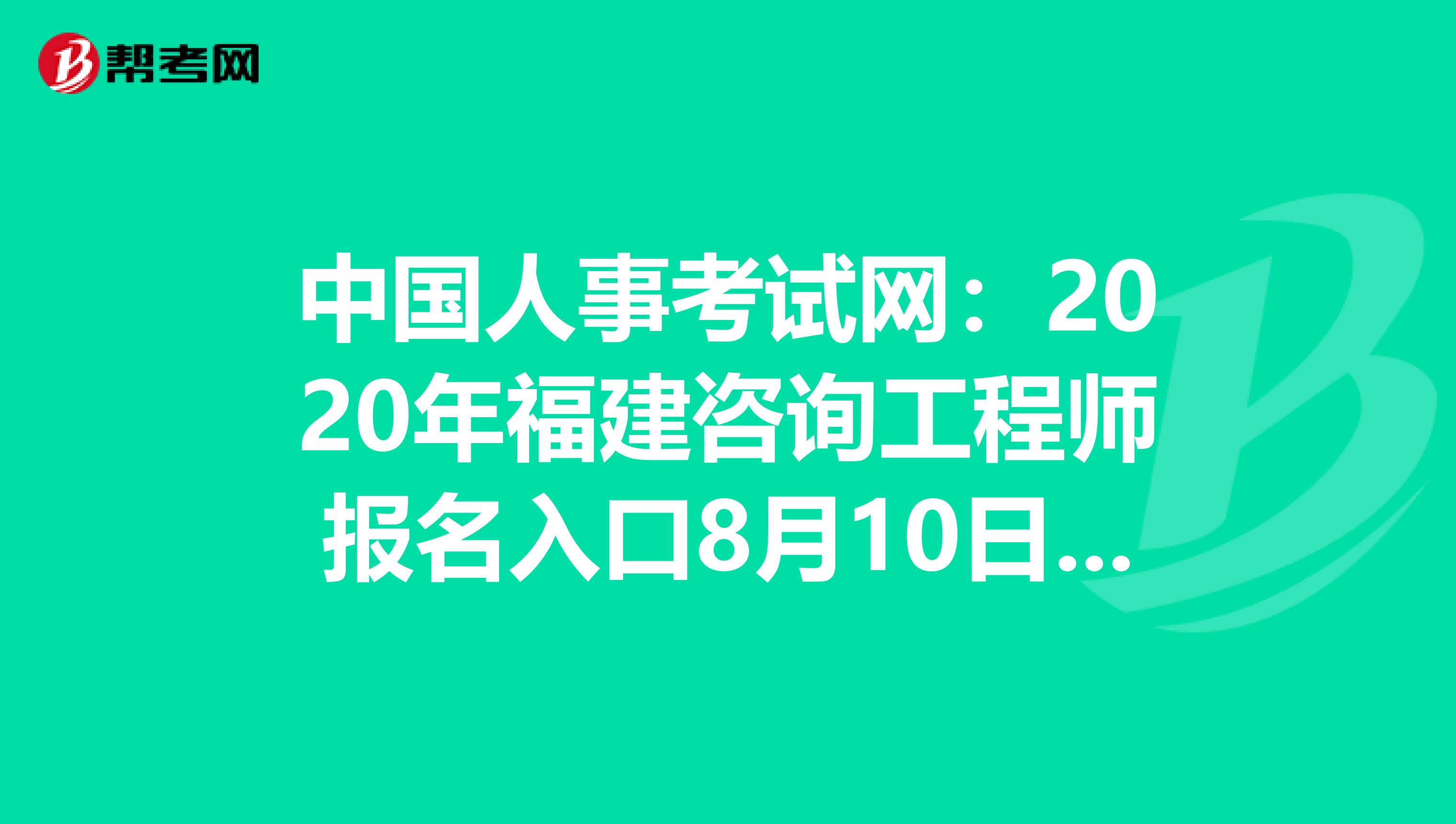中国人事考试网：2020年福建咨询工程师报名入口8月10日开通