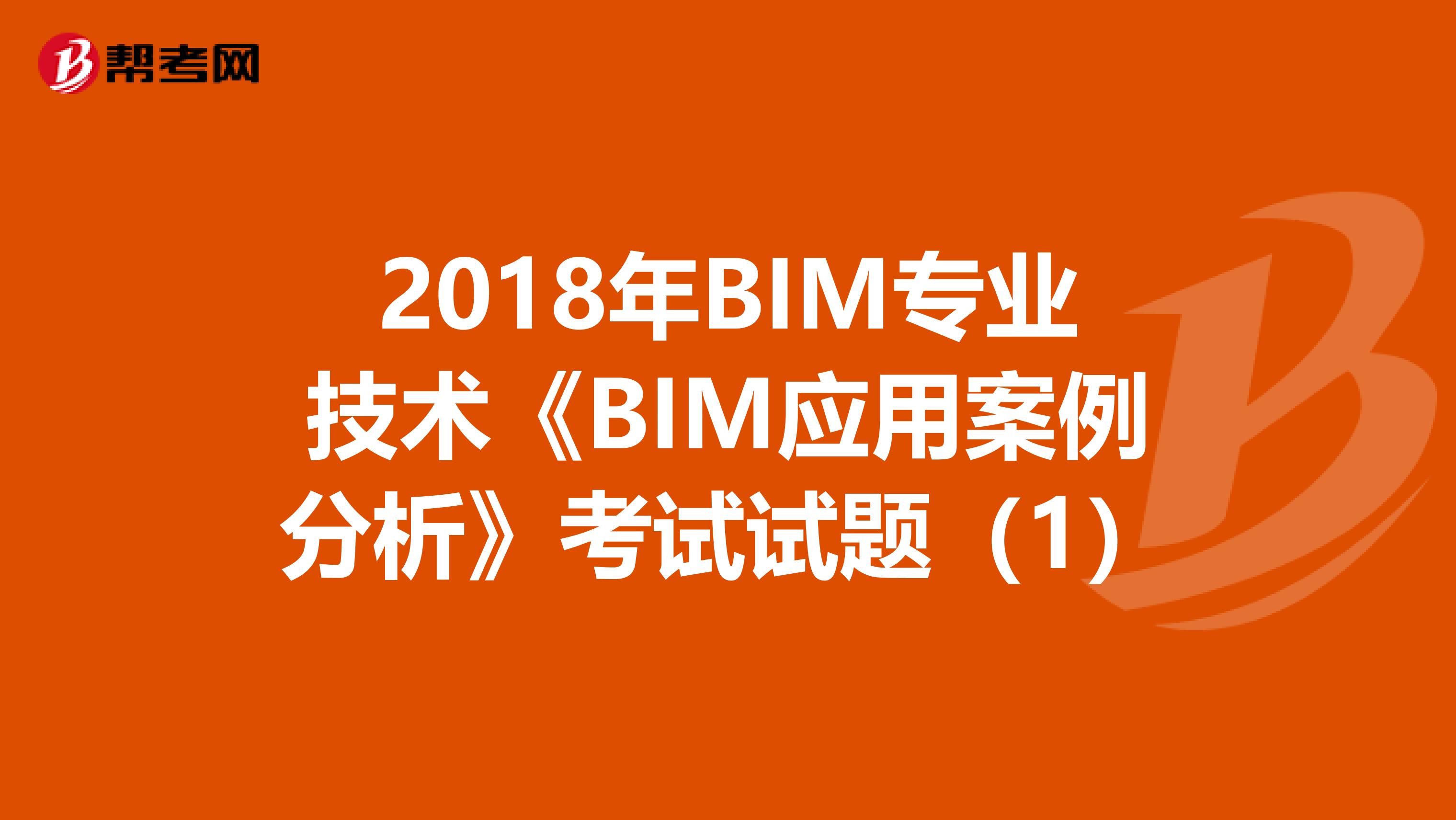 2018年BIM专业技术《BIM应用案例分析》考试试题（1）